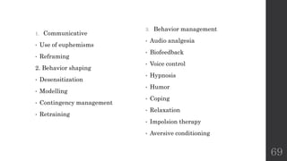 1. Communicative
• Use of euphemisms
• Reframing
2. Behavior shaping
• Desensitization
• Modelling
• Contingency management
• Retraining
69
3. Behavior management
• Audio analgesia
• Biofeedback
• Voice control
• Hypnosis
• Humor
• Coping
• Relaxation
• Impolsion therapy
• Aversive conditioning
 