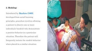 82
2. Modeling:
Introduced by Bandura (1969),
developed from social-learning
principles, procedure involves allowing
a patient to observe one or more
individuals (models) who demonstrate
a positive behavior in a particular
situation. Therefore the patient will
frequently imitate the models behavior
when placed in a similar situation.
 
