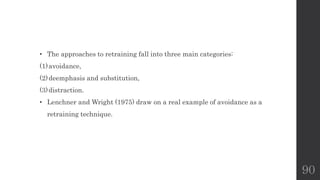90
• The approaches to retraining fall into three main categories:
(1)avoidance,
(2)deemphasis and substitution,
(3)distraction.
• Lenchner and Wright (1975) draw on a real example of avoidance as a
retraining technique.
 