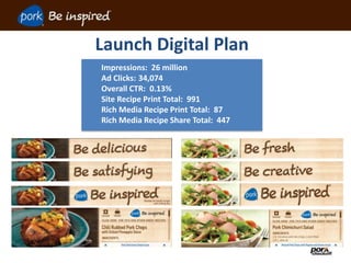 Launch Digital Plan
Impressions: 26 million
Ad Clicks: 34,074
Overall CTR: 0.13%
Site Recipe Print Total: 991
Rich Media Recipe Print Total: 87
Rich Media Recipe Share Total: 447
 
