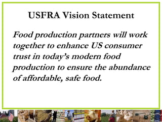 USFRA Vision Statement
Food production partners will work
together to enhance US consumer
trust in today’s modern food
production to ensure the abundance
of affordable, safe food.
 