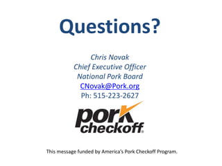 This message funded by America’s Pork Checkoff Program.
Questions?
Chris Novak
Chief Executive Officer
National Pork Board
CNovak@Pork.org
Ph: 515-223-2627
 