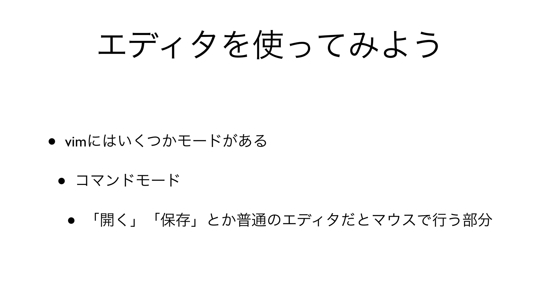 エディタを使ってみよう
• vimにはいくつかモードがある
• コマンドモード
• 「開く」「保存」とか普通のエディタだとマウスで行う部分
 