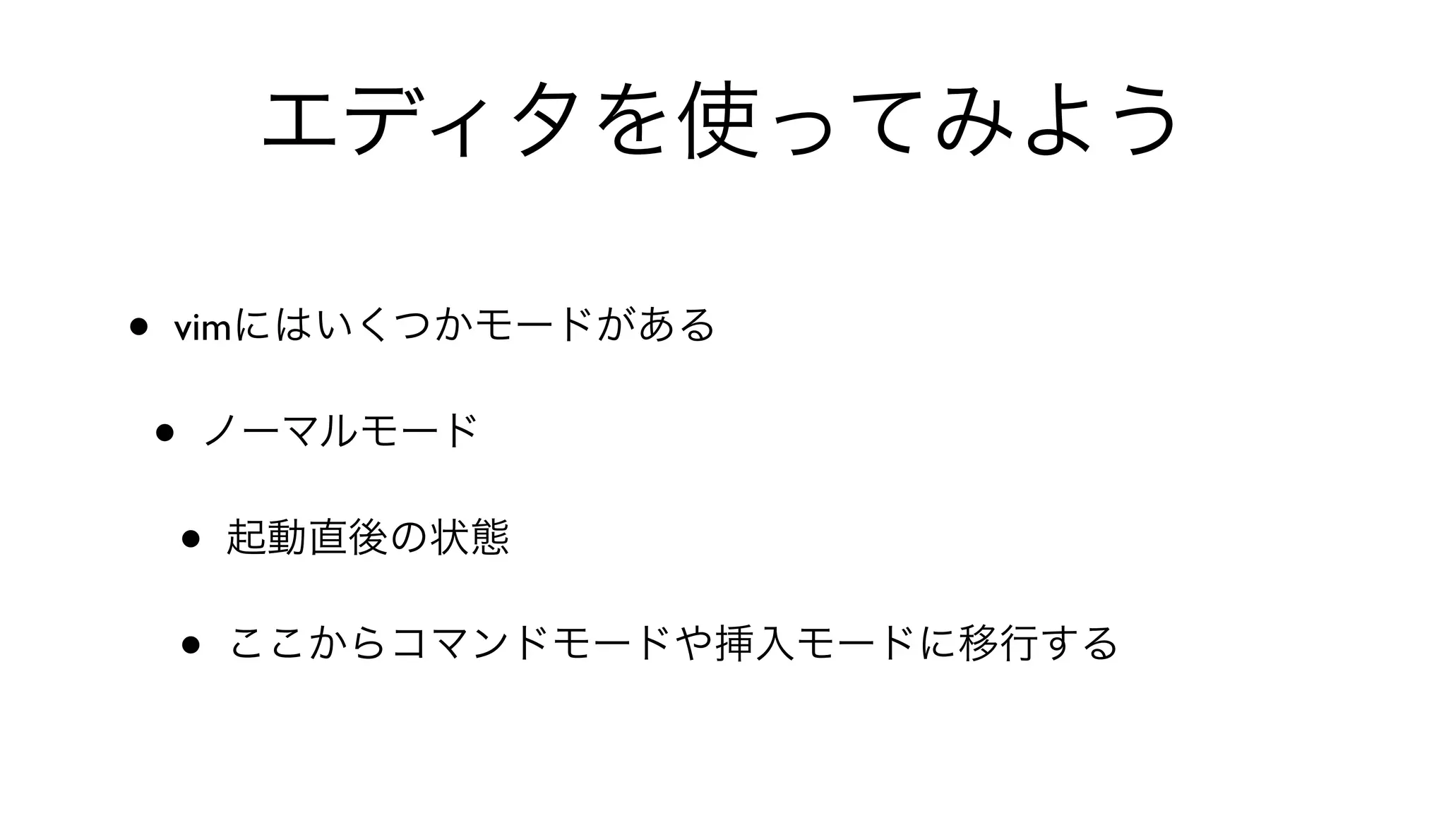 エディタを使ってみよう
• vimにはいくつかモードがある
• ノーマルモード
• 起動直後の状態
• ここからコマンドモードや挿入モードに移行する
 