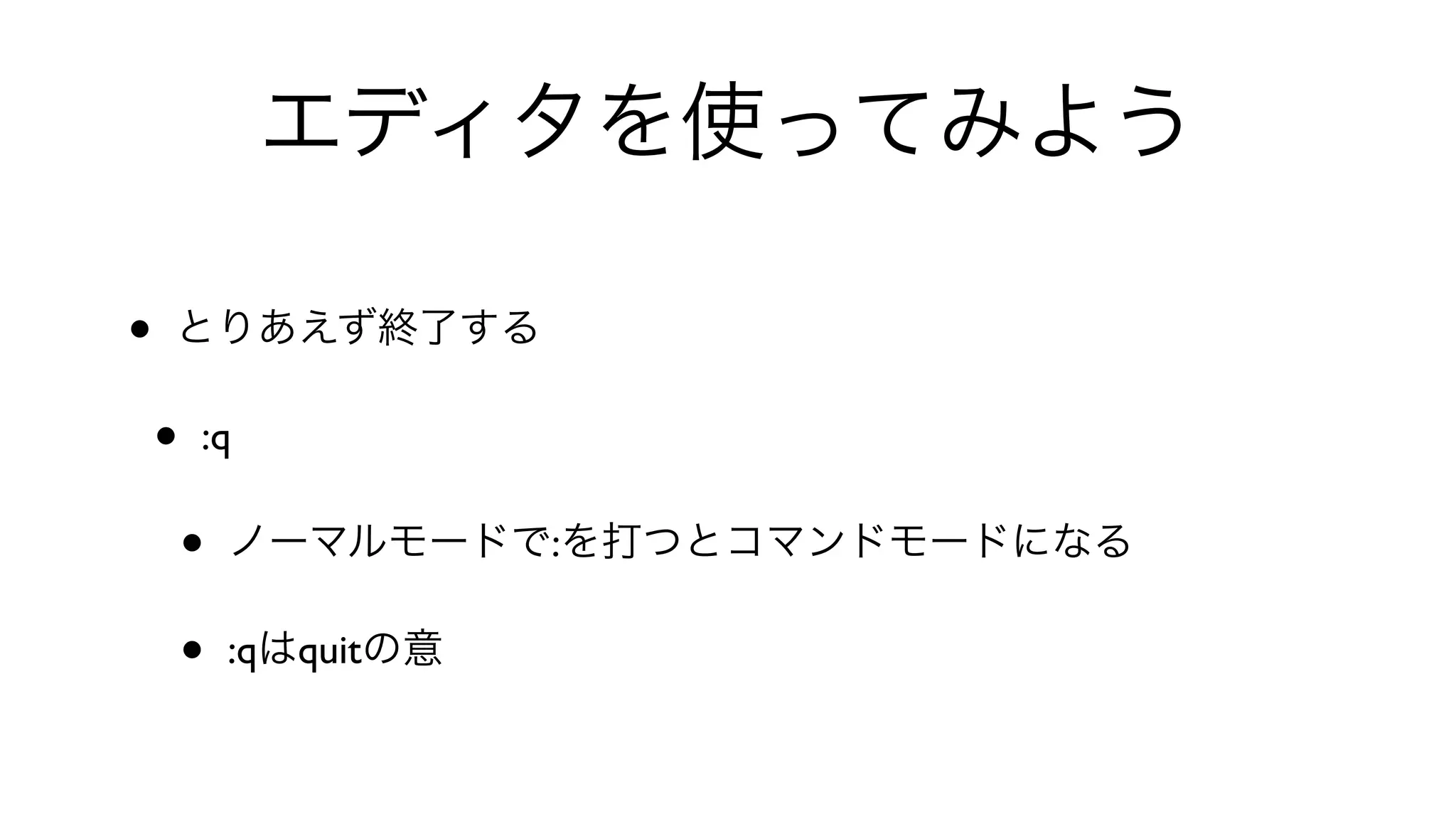 エディタを使ってみよう
• とりあえず終了する
• :q 
• ノーマルモードで:を打つとコマンドモードになる
• :qはquitの意
 