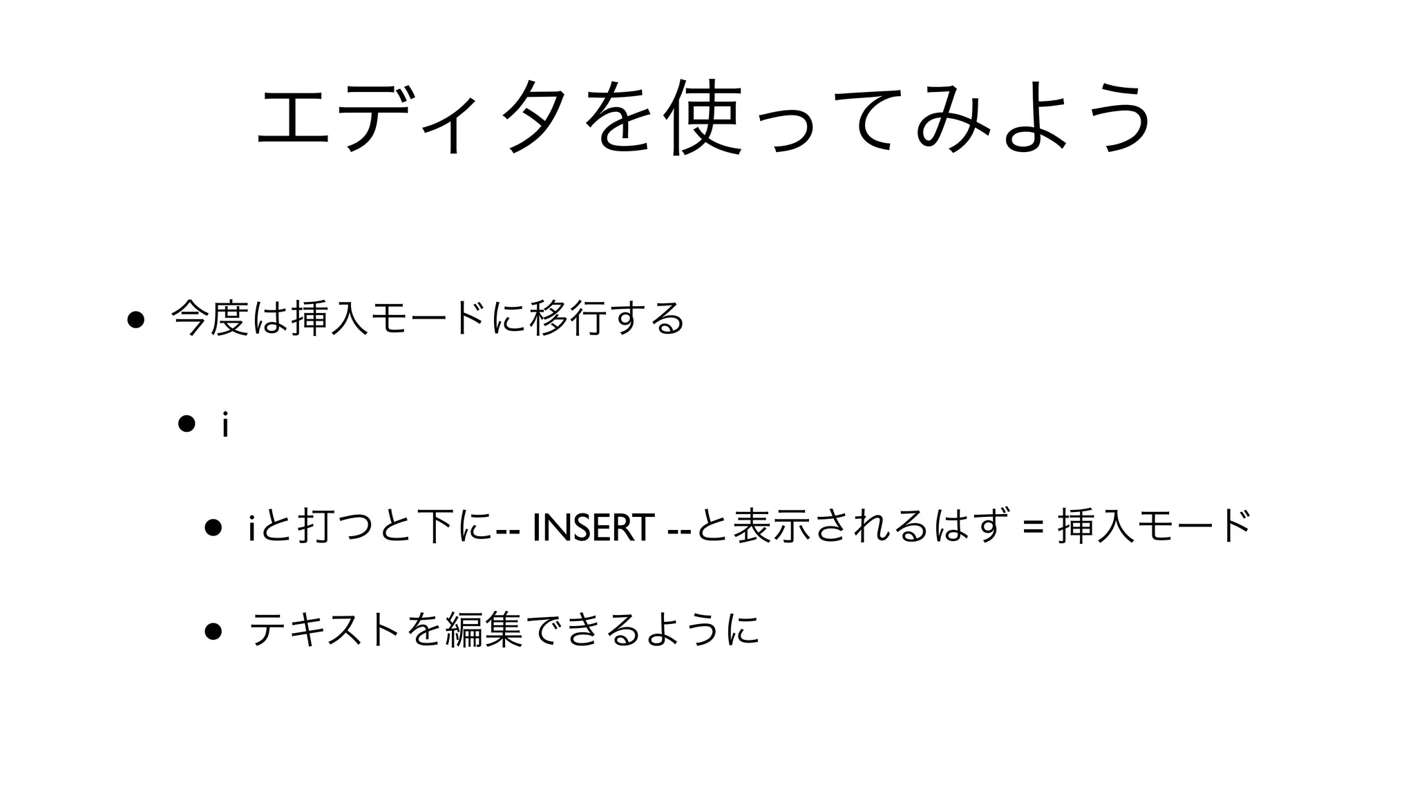 エディタを使ってみよう
• 今度は挿入モードに移行する
• i 
• iと打つと下に-- INSERT --と表示されるはず = 挿入モード
• テキストを編集できるように
 
