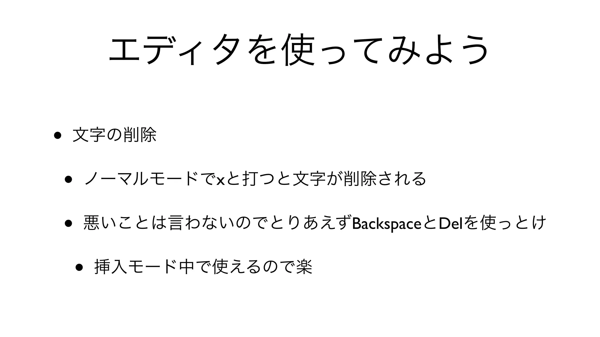 エディタを使ってみよう
• 文字の削除
• ノーマルモードでxと打つと文字が削除される
• 悪いことは言わないのでとりあえずBackspaceとDelを使っとけ
• 挿入モード中で使えるので楽
 