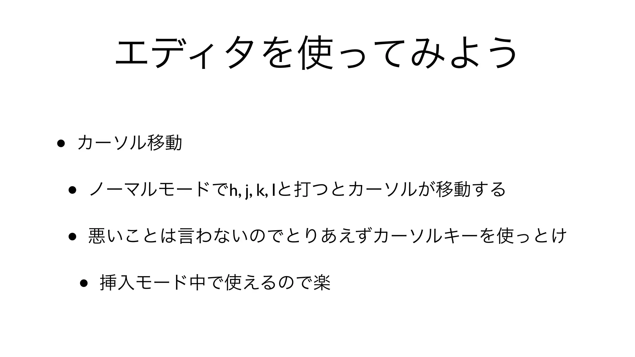 エディタを使ってみよう
• カーソル移動
• ノーマルモードでh, j, k, lと打つとカーソルが移動する
• 悪いことは言わないのでとりあえずカーソルキーを使っとけ
• 挿入モード中で使えるので楽
 