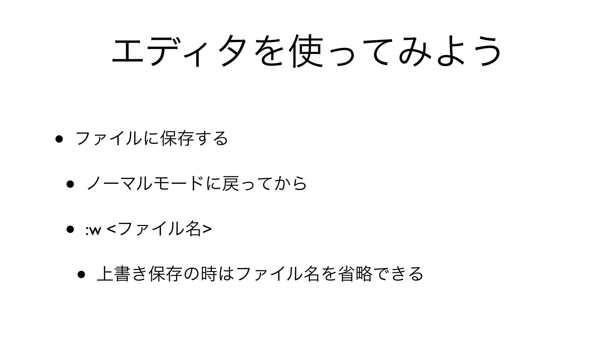 エディタを使ってみよう
• ファイルに保存する
• ノーマルモードに戻ってから
• :w <ファイル名>
• 上書き保存の時はファイル名を省略できる
 