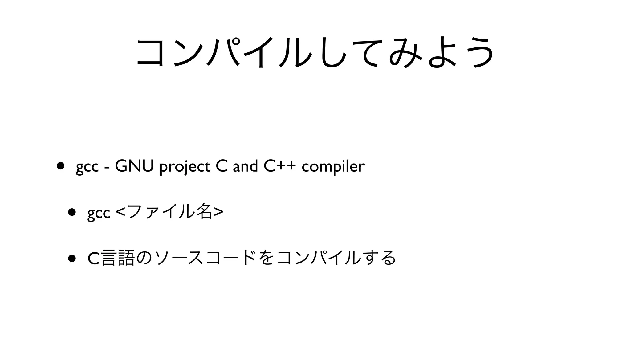 コンパイルしてみよう
• gcc - GNU project C and C++ compiler 
• gcc <ファイル名>
• C言語のソースコードをコンパイルする
 