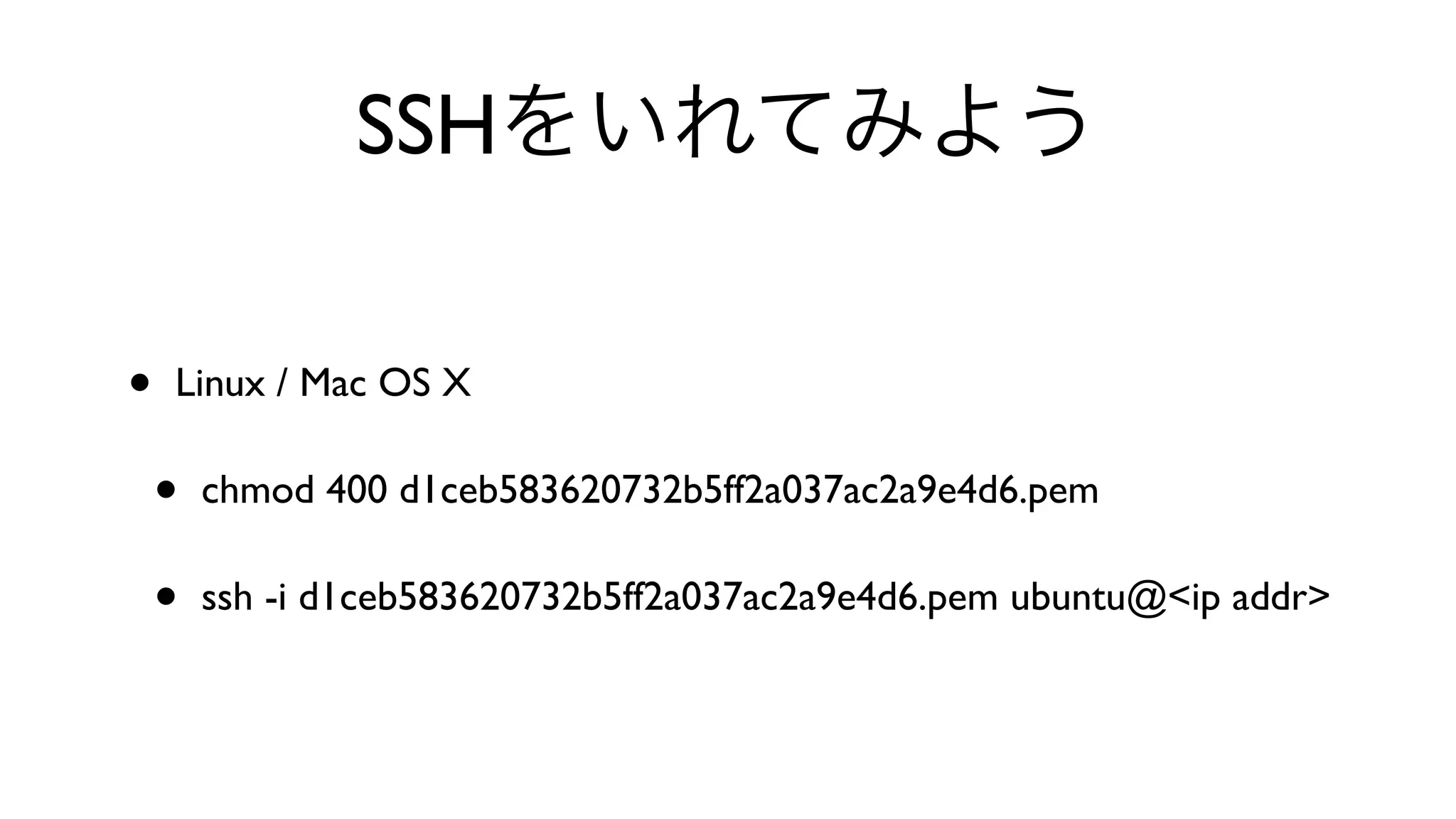 SSHをいれてみよう
• Linux / Mac OS X 
• chmod 400 d1ceb583620732b5ff2a037ac2a9e4d6.pem 
• ssh -i d1ceb583620732b5ff2a037ac2a9e4d6.pem ubuntu@<ip addr>
 
