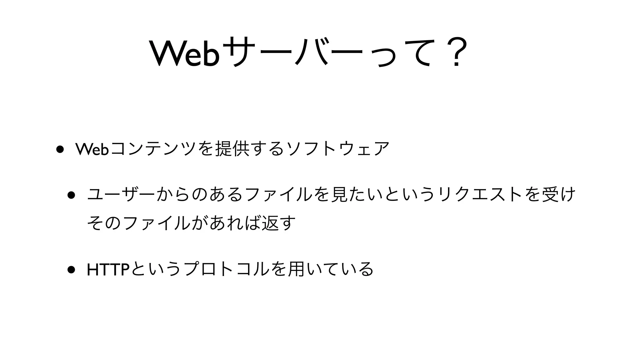 Webサーバーって？
• Webコンテンツを提供するソフトウェア
• ユーザーからのあるファイルを見たいというリクエストを受け
そのファイルがあれば返す
• HTTPというプロトコルを用いている
 