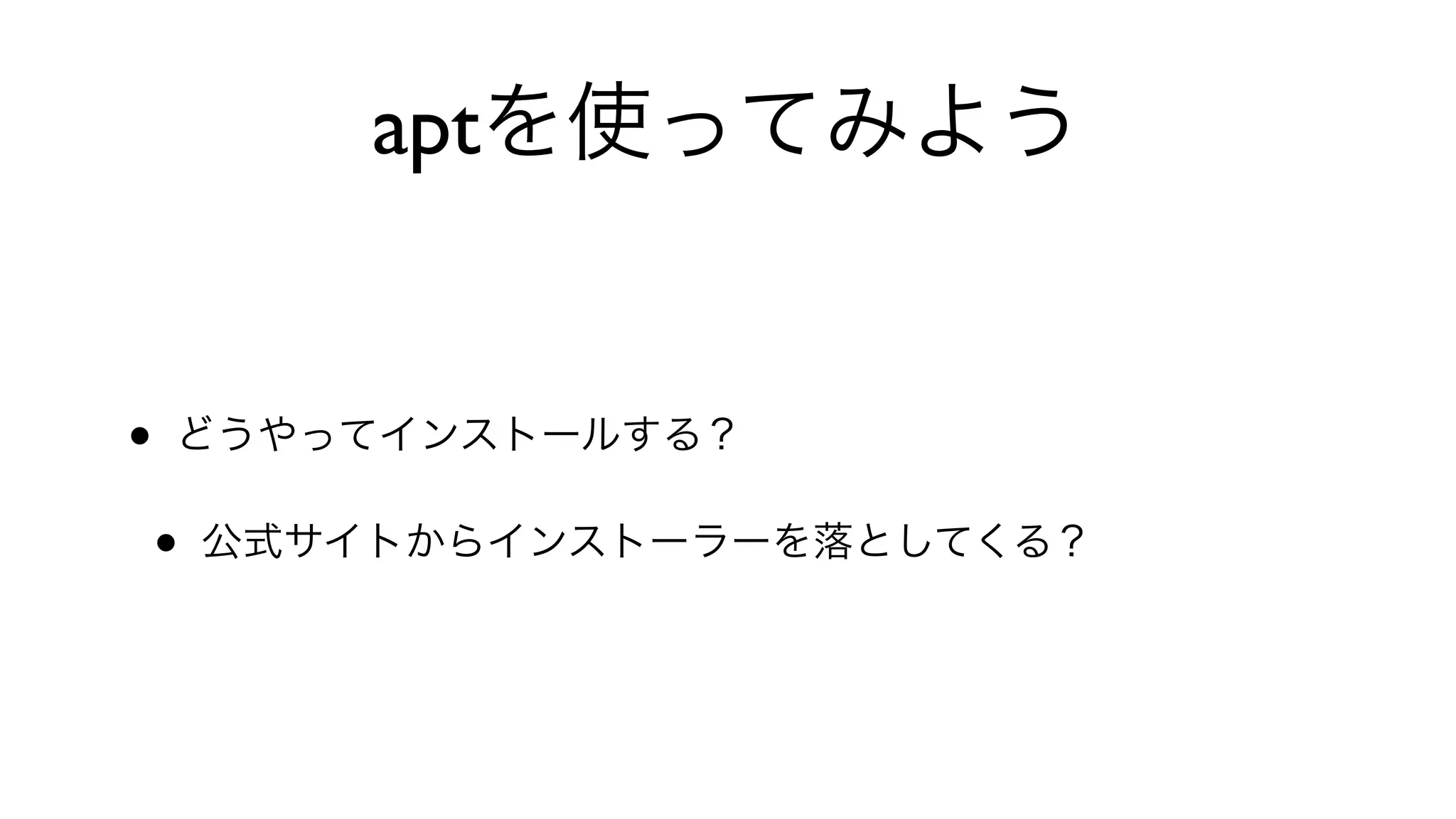 aptを使ってみよう
• どうやってインストールする？
• 公式サイトからインストーラーを落としてくる？
 
