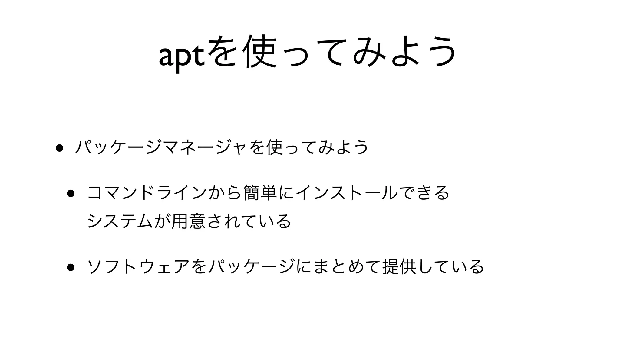 aptを使ってみよう
• パッケージマネージャを使ってみよう
• コマンドラインから簡単にインストールできる
システムが用意されている
• ソフトウェアをパッケージにまとめて提供している
 
