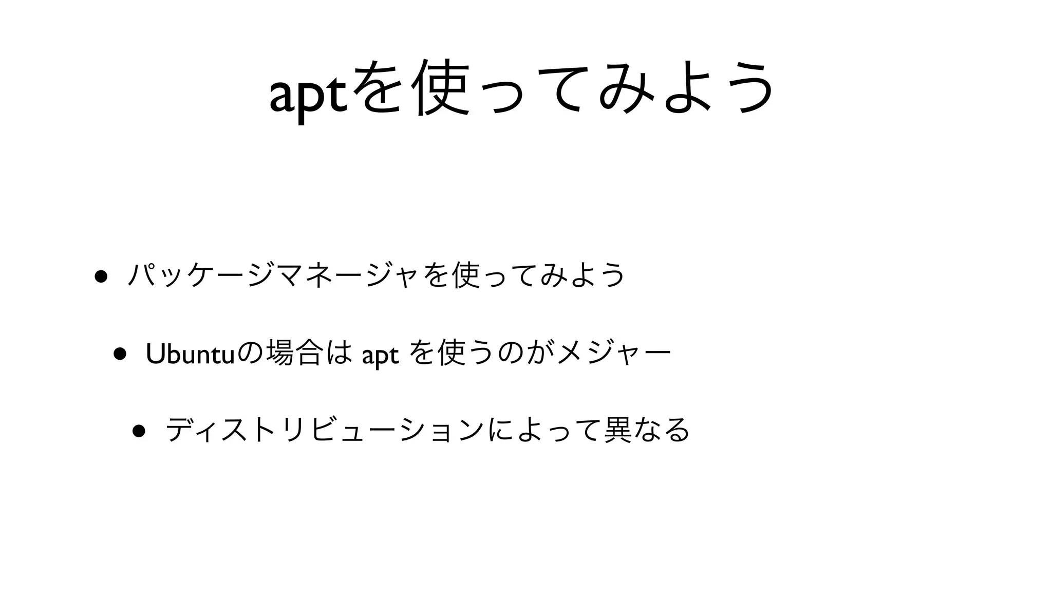 aptを使ってみよう
• パッケージマネージャを使ってみよう
• Ubuntuの場合は apt を使うのがメジャー
• ディストリビューションによって異なる
 