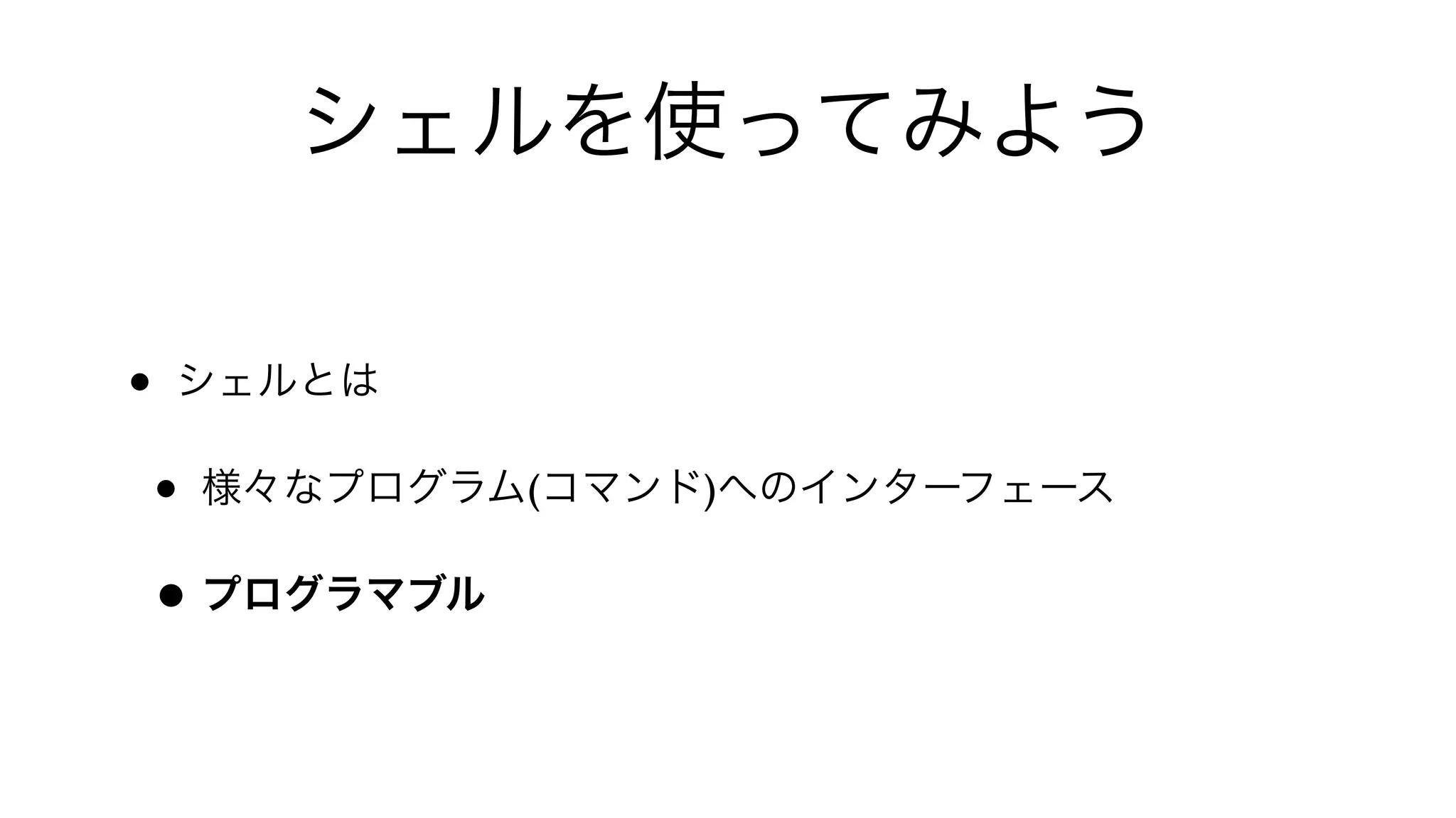 シェルを使ってみよう
• シェルとは
• 様々なプログラム(コマンド)へのインターフェース
• プログラマブル
 