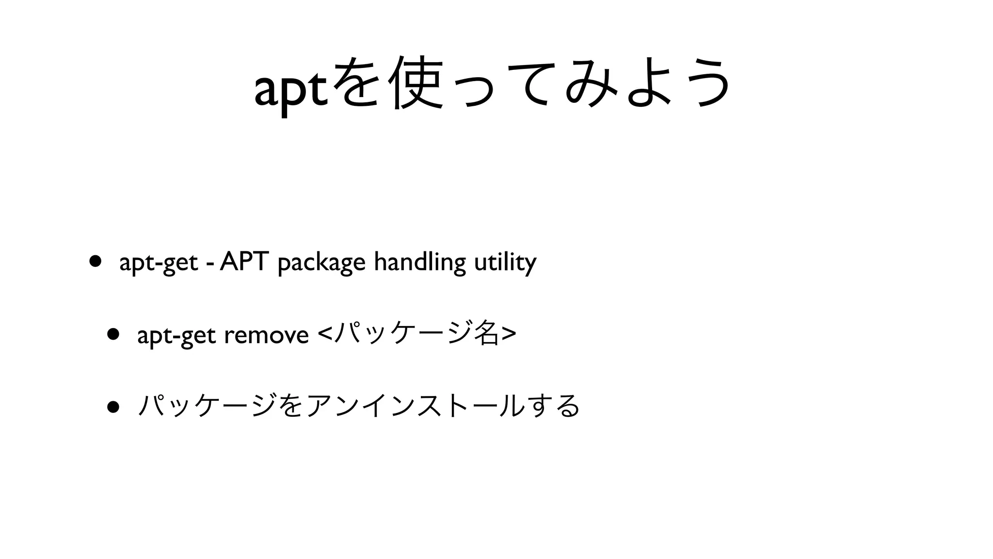 aptを使ってみよう
• apt-get - APT package handling utility 
• apt-get remove <パッケージ名>
• パッケージをアンインストールする
 