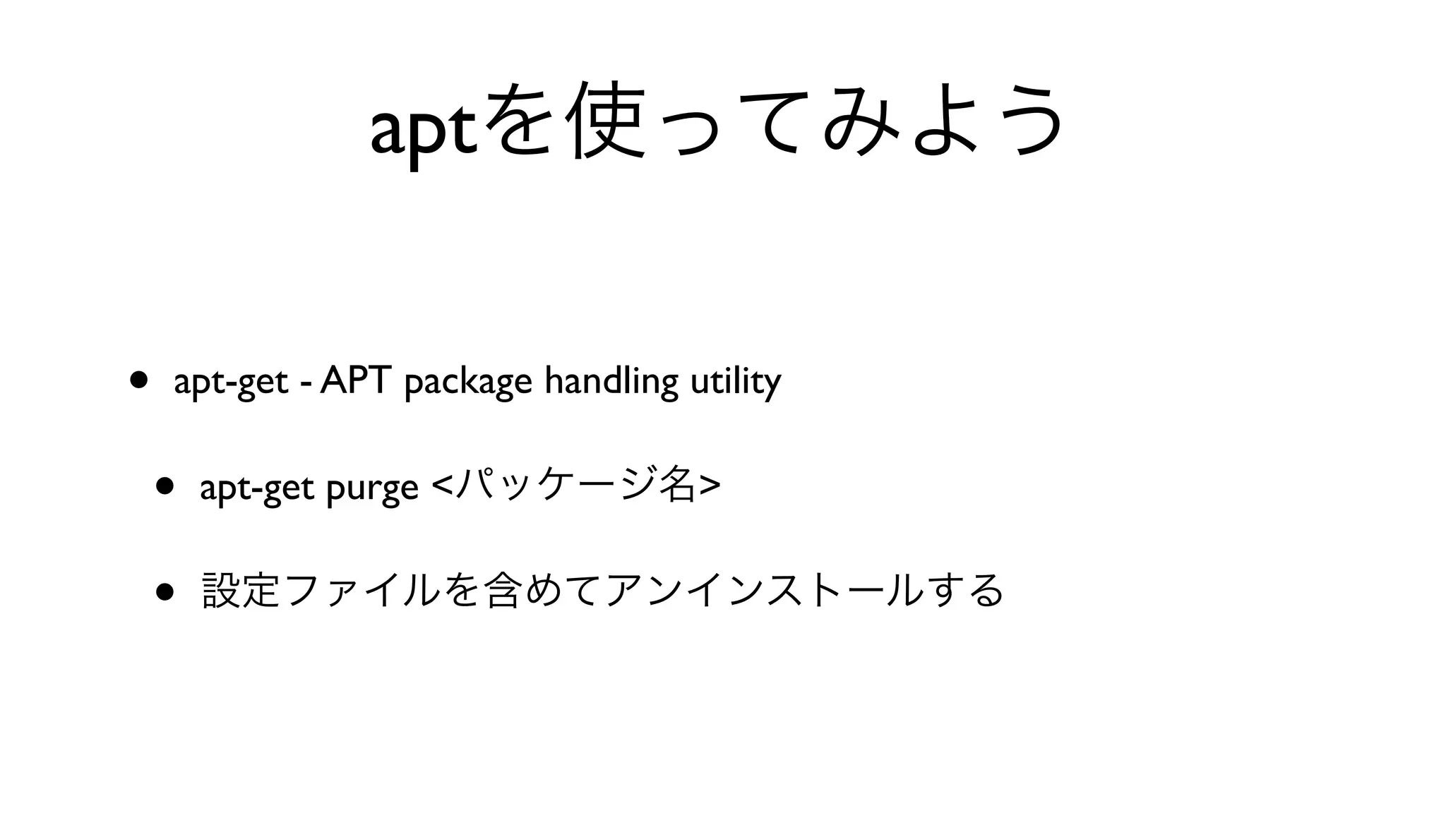 aptを使ってみよう
• apt-get - APT package handling utility 
• apt-get purge <パッケージ名>
• 設定ファイルを含めてアンインストールする
 