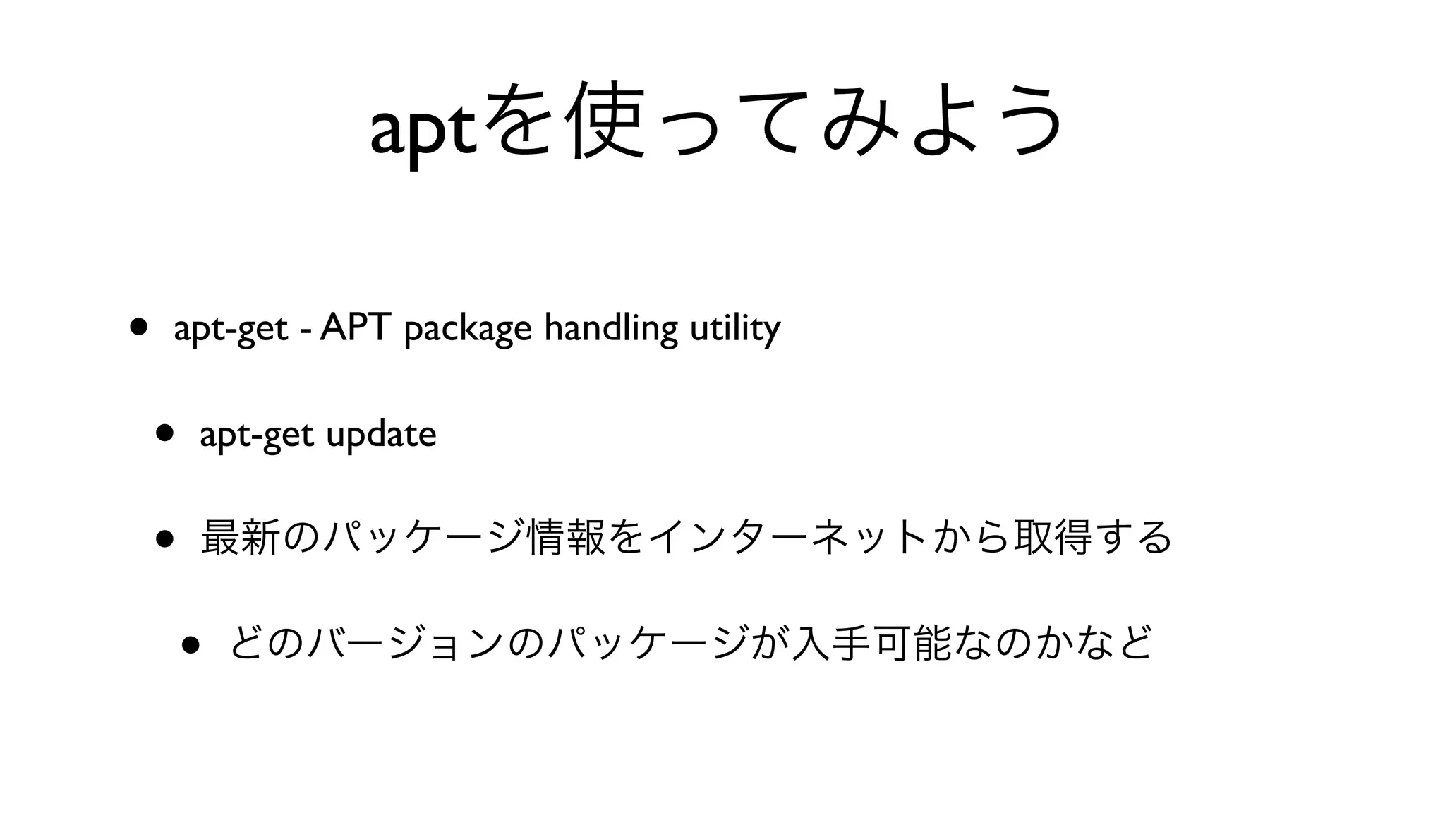 aptを使ってみよう
• apt-get - APT package handling utility 
• apt-get update 
• 最新のパッケージ情報をインターネットから取得する
• どのバージョンのパッケージが入手可能なのかなど
 