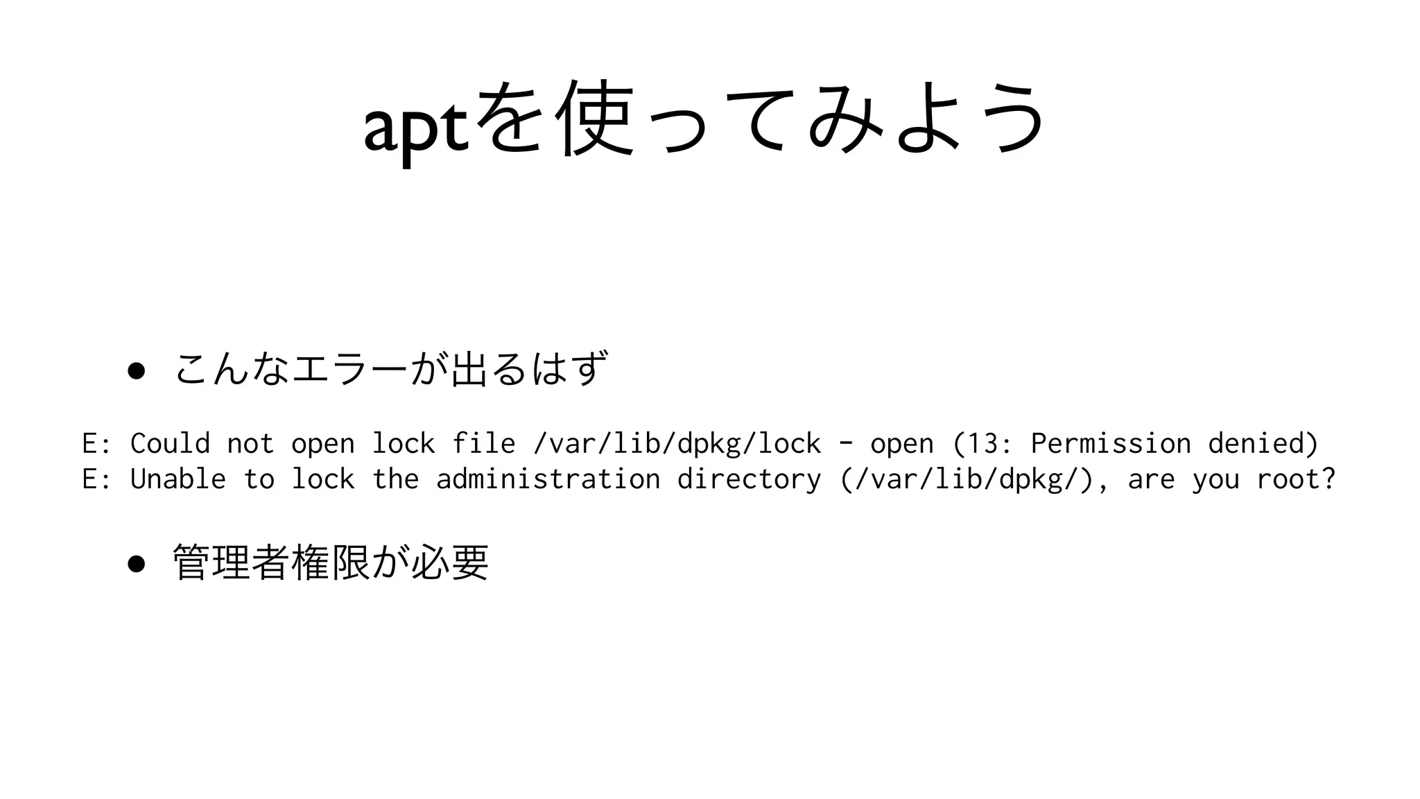 aptを使ってみよう
• こんなエラーが出るはず
E: Could not open lock file /var/lib/dpkg/lock - open (13: Permission denied)
E: Unable to lock the administration directory (/var/lib/dpkg/), are you root?
• 管理者権限が必要
 
