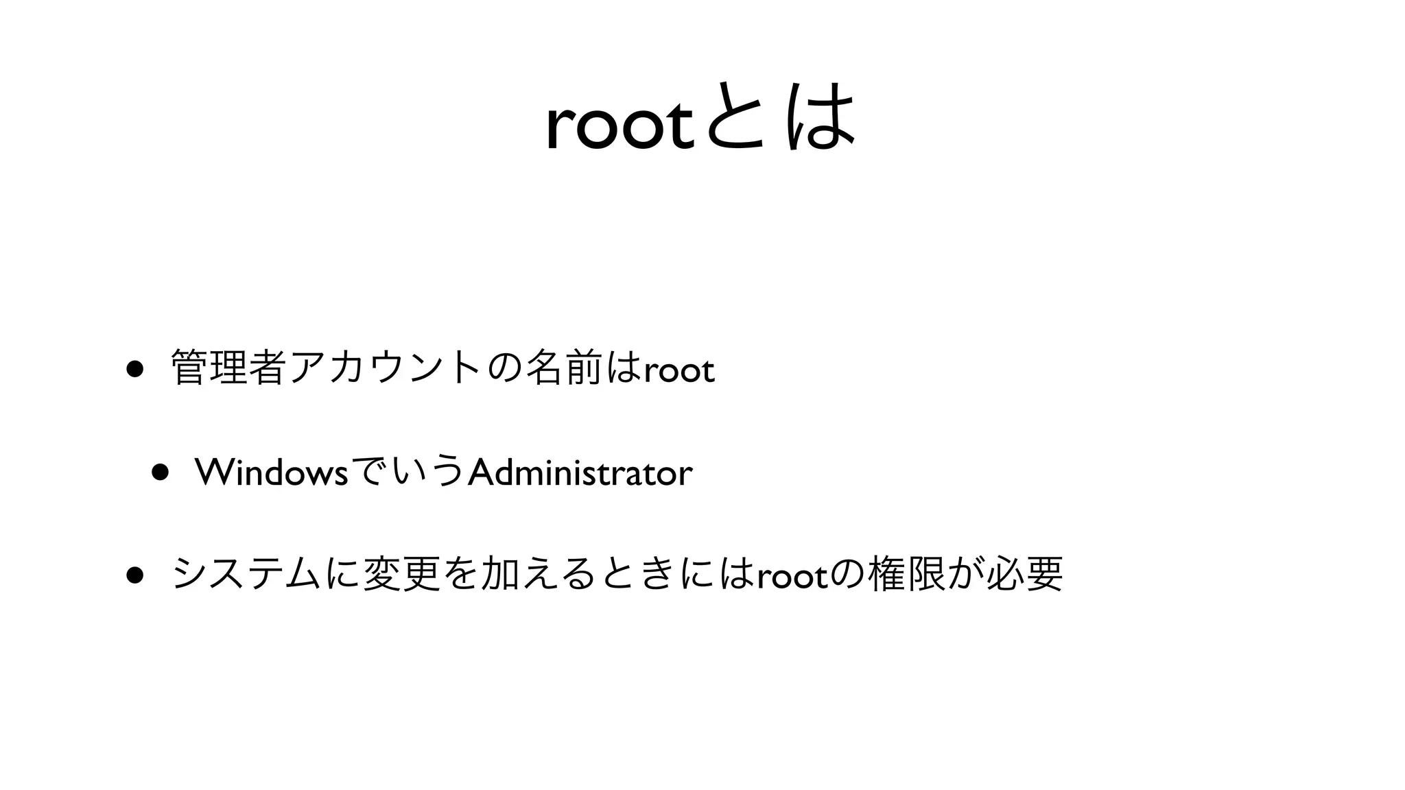 rootとは
• 管理者アカウントの名前はroot
• WindowsでいうAdministrator
• システムに変更を加えるときにはrootの権限が必要
 