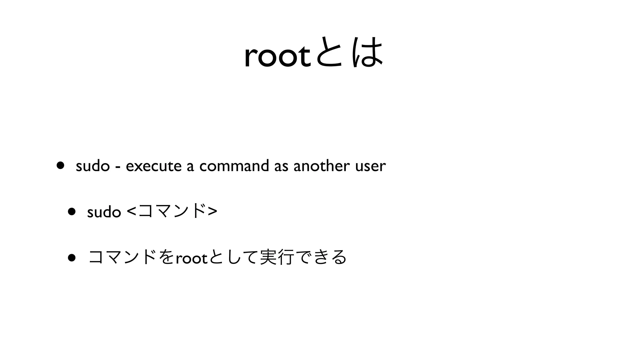 rootとは
• sudo - execute a command as another user 
• sudo <コマンド>
• コマンドをrootとして実行できる
 