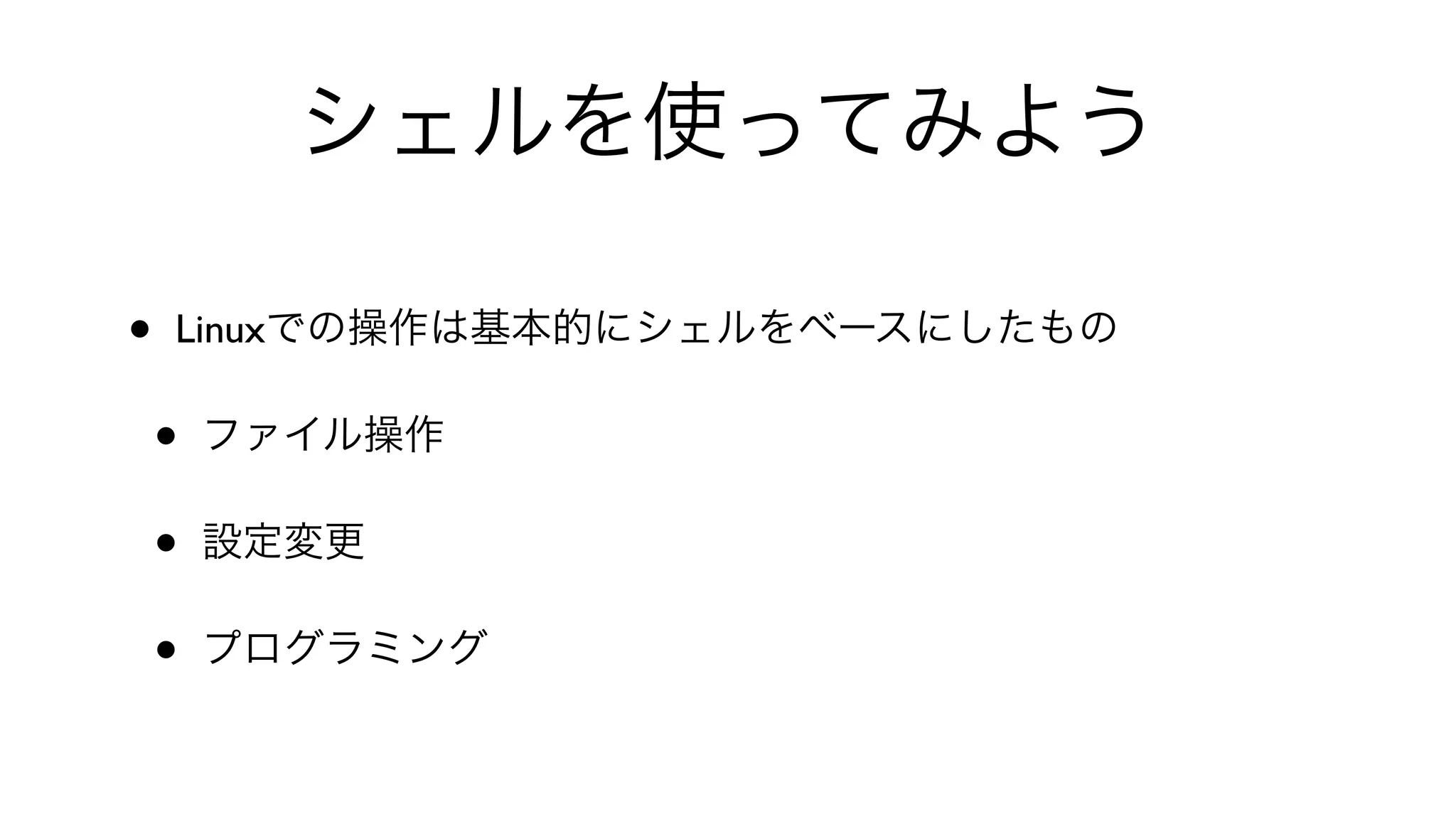 シェルを使ってみよう
• Linuxでの操作は基本的にシェルをベースにしたもの
• ファイル操作
• 設定変更
• プログラミング
 