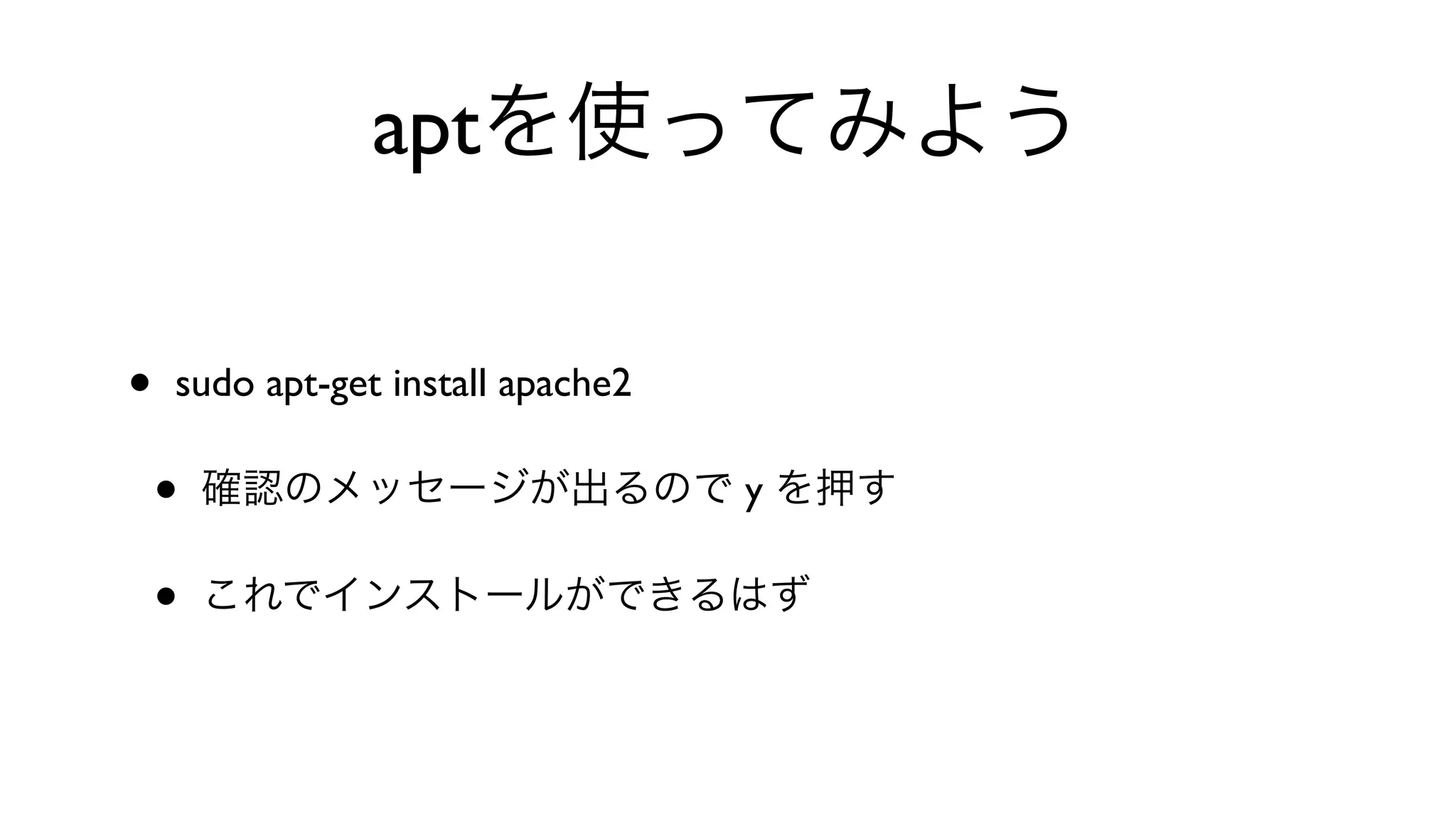 aptを使ってみよう
• sudo apt-get install apache2 
• 確認のメッセージが出るので y を押す
• これでインストールができるはず
 