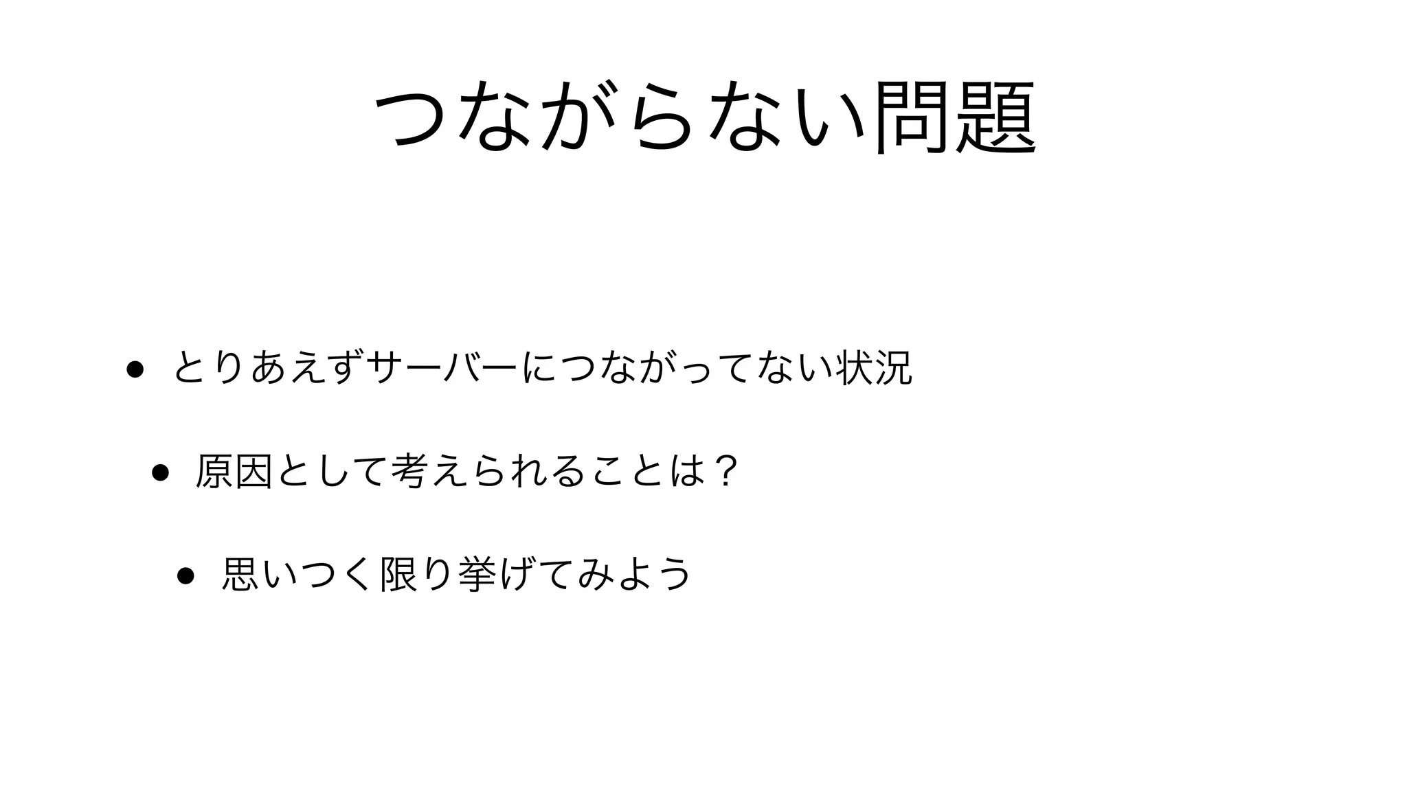 つながらない問題
• とりあえずサーバーにつながってない状況
• 原因として考えられることは？
• 思いつく限り挙げてみよう
 