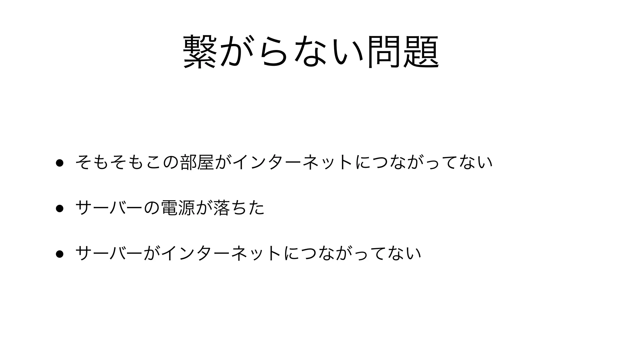 繋がらない問題
• そもそもこの部屋がインターネットにつながってない
• サーバーの電源が落ちた
• サーバーがインターネットにつながってない
 