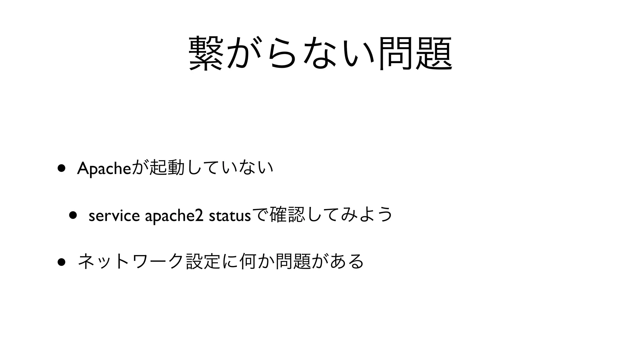 繋がらない問題
• Apacheが起動していない
• service apache2 statusで確認してみよう
• ネットワーク設定に何か問題がある
 