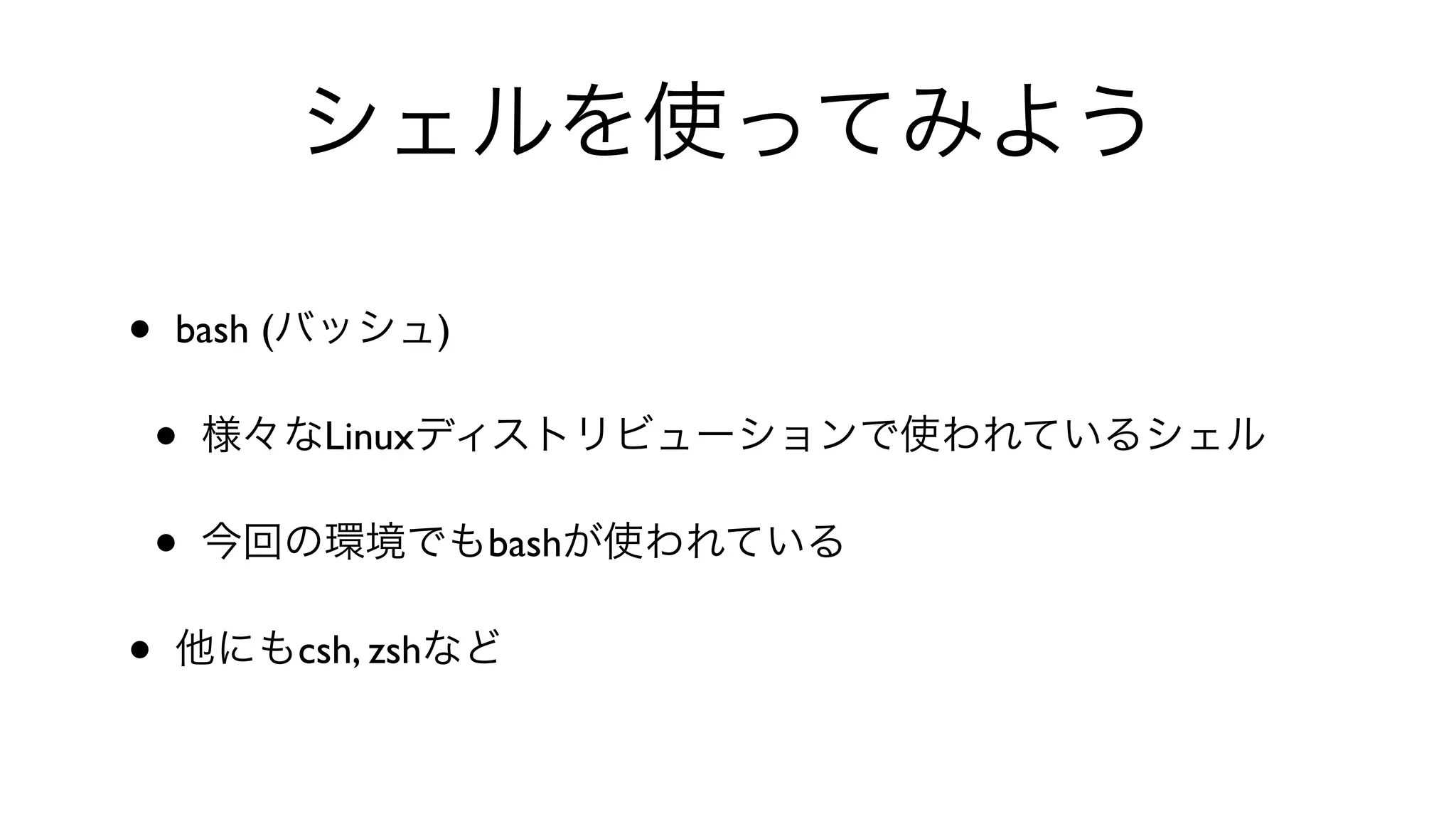 シェルを使ってみよう
• bash (バッシュ)
• 様々なLinuxディストリビューションで使われているシェル
• 今回の環境でもbashが使われている
• 他にもcsh, zshなど
 