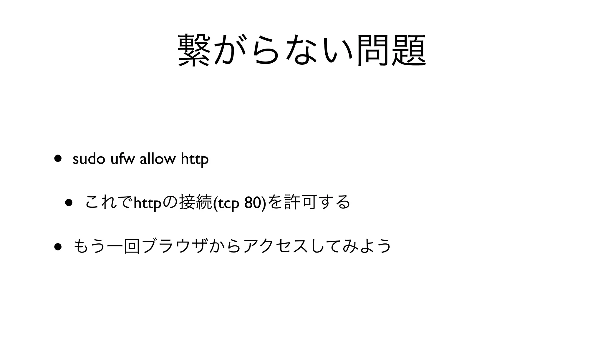 繋がらない問題
• sudo ufw allow http 
• これでhttpの接続(tcp 80)を許可する
• もう一回ブラウザからアクセスしてみよう
 