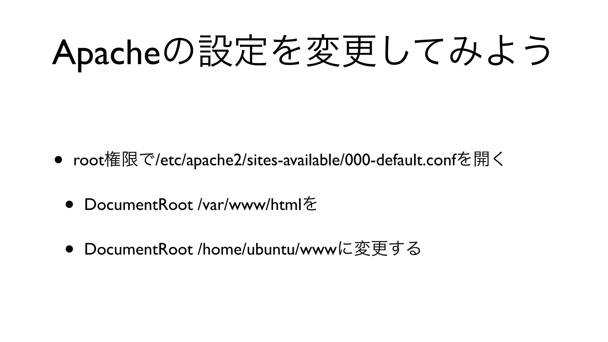 Apacheの設定を変更してみよう
• root権限で/etc/apache2/sites-available/000-default.confを開く
• DocumentRoot /var/www/htmlを
• DocumentRoot /home/ubuntu/wwwに変更する
 