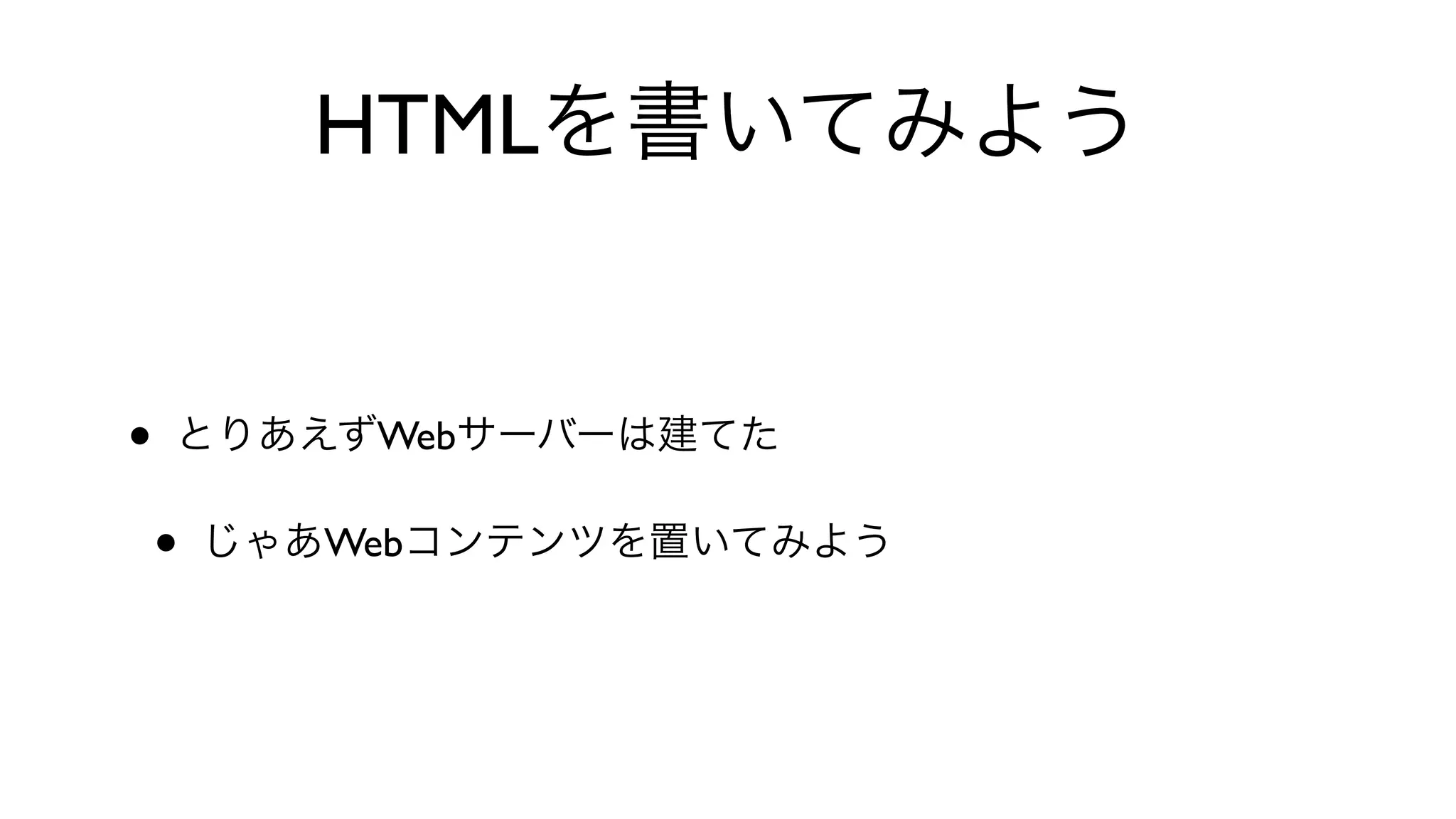 HTMLを書いてみよう
• とりあえずWebサーバーは建てた
• じゃあWebコンテンツを置いてみよう
 