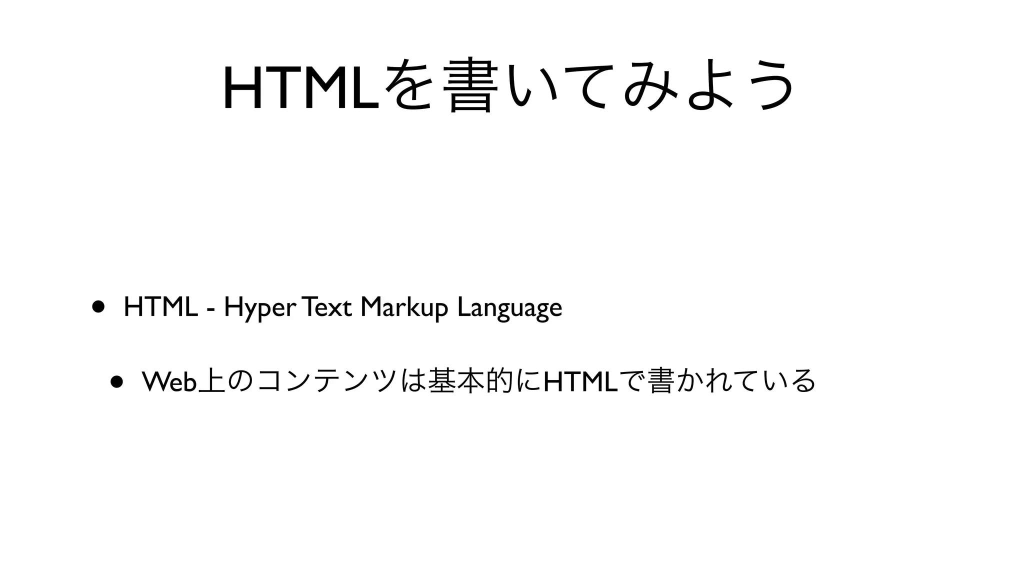HTMLを書いてみよう
• HTML - Hyper Text Markup Language 
• Web上のコンテンツは基本的にHTMLで書かれている
 