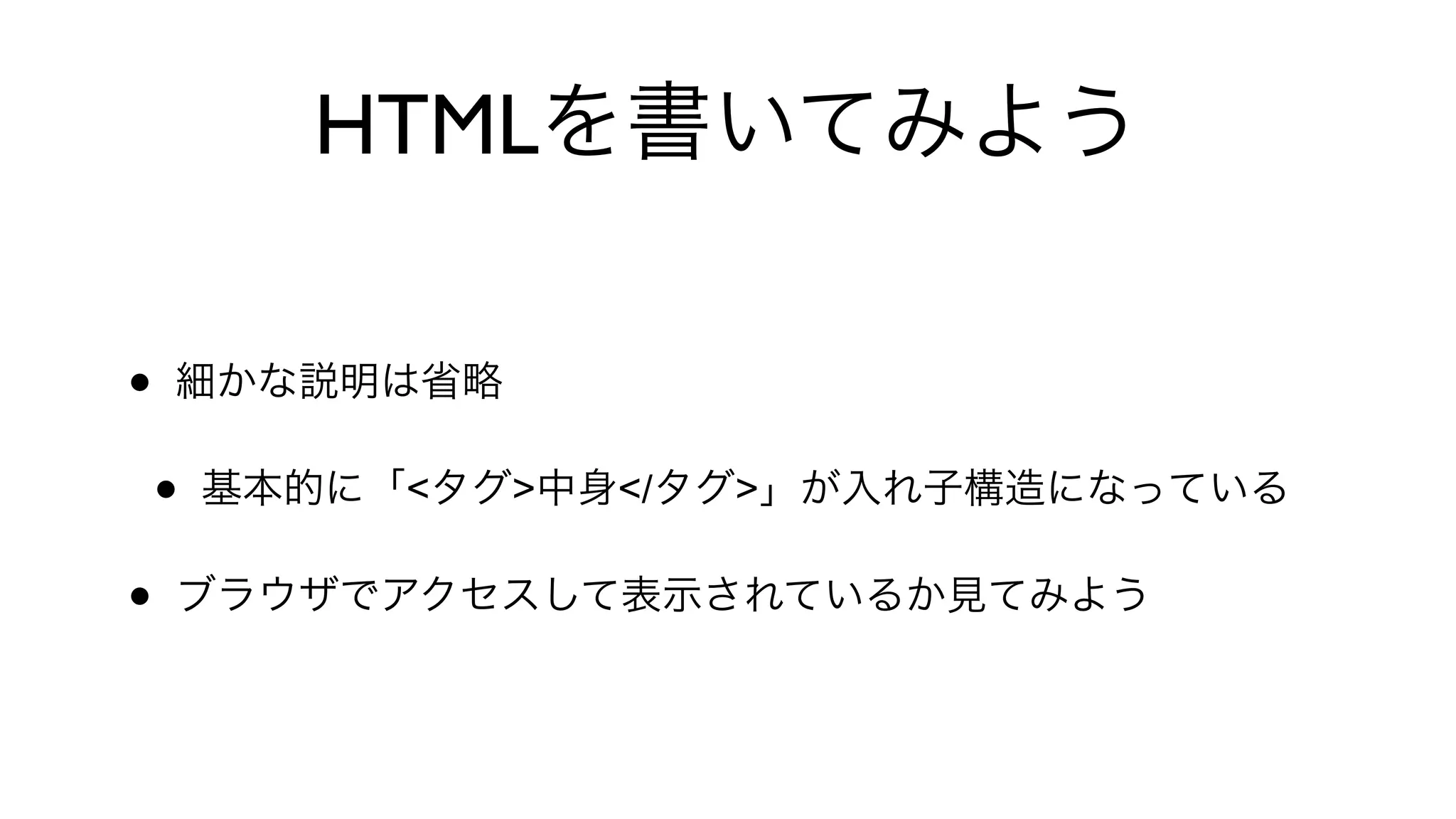 HTMLを書いてみよう
• 細かな説明は省略
• 基本的に「<タグ>中身</タグ>」が入れ子構造になっている
• ブラウザでアクセスして表示されているか見てみよう
 
