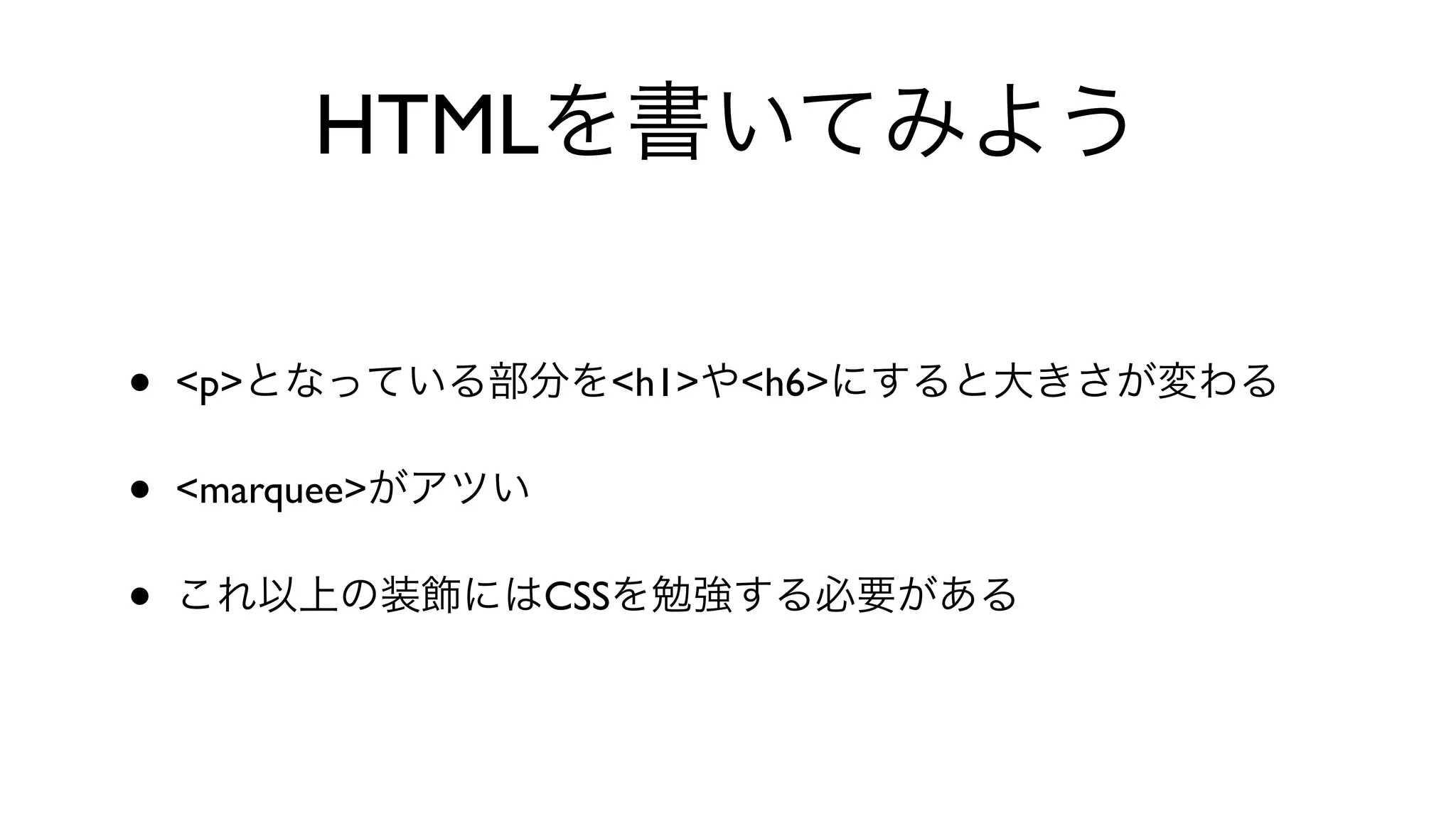 HTMLを書いてみよう
• <p>となっている部分を<h1>や<h6>にすると大きさが変わる
• <marquee>がアツい
• これ以上の装飾にはCSSを勉強する必要がある
 