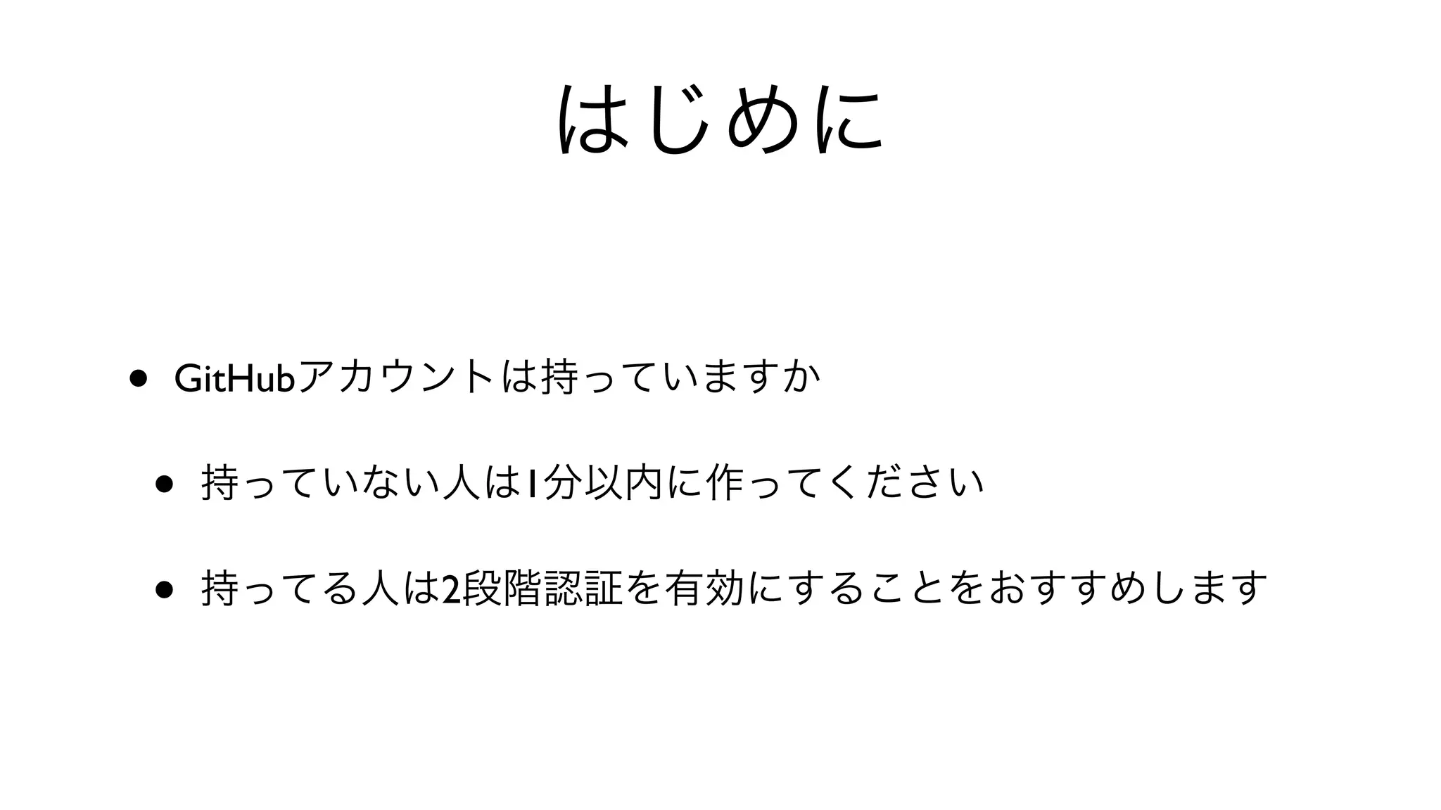 はじめに
• GitHubアカウントは持っていますか
• 持っていない人は1分以内に作ってください
• 持ってる人は2段階認証を有効にすることをおすすめします
 