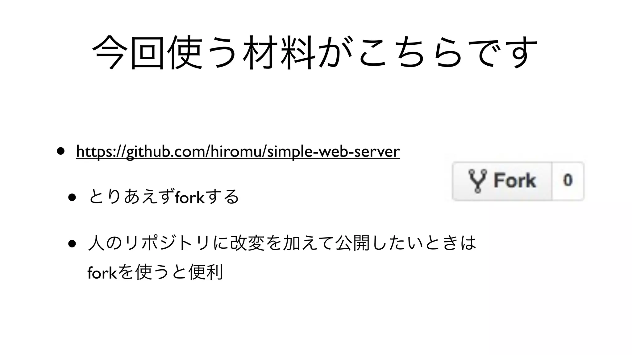 今回使う材料がこちらです
• https://github.com/hiromu/simple-web-server 
• とりあえずforkする
• 人のリポジトリに改変を加えて公開したいときは
forkを使うと便利
 