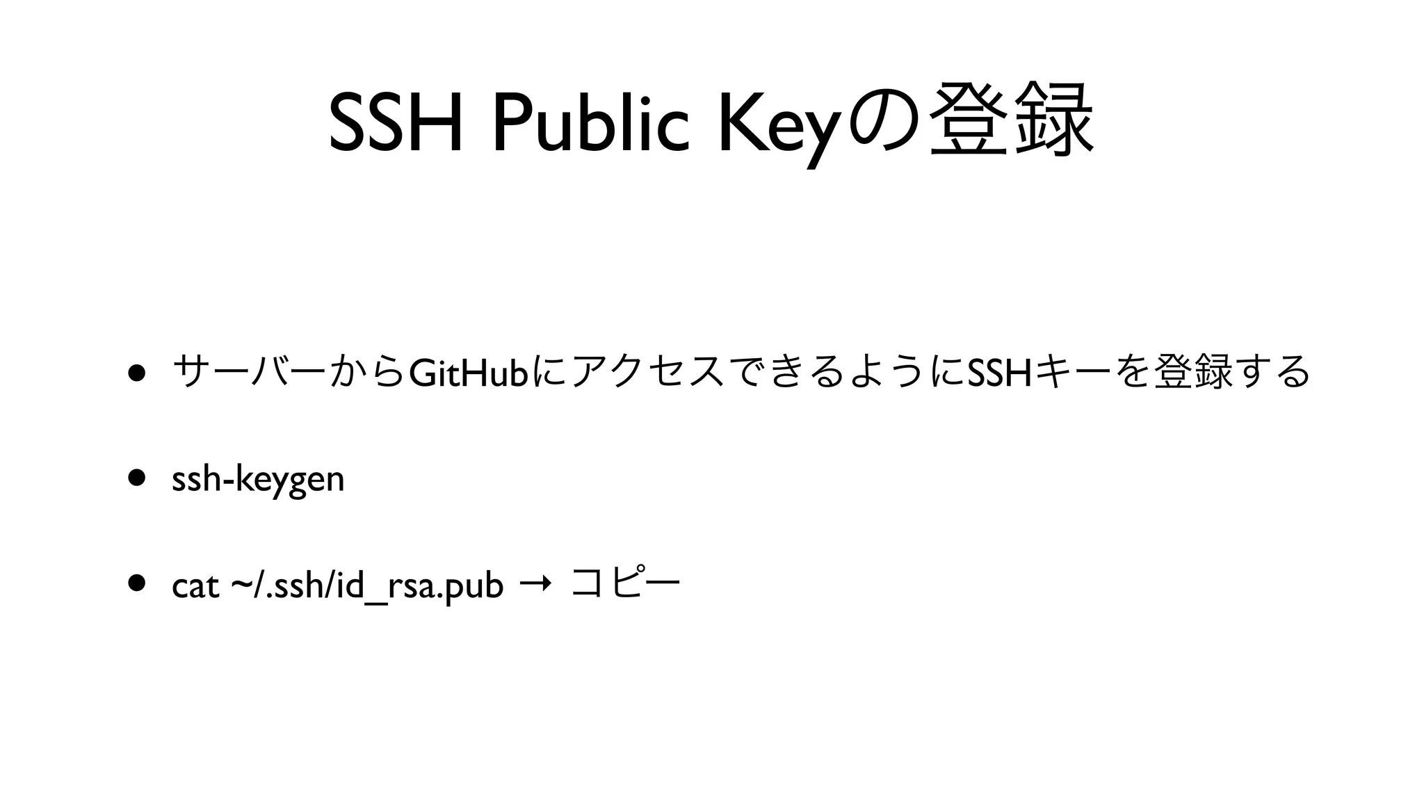 SSH Public Keyの登録
• サーバーからGitHubにアクセスできるようにSSHキーを登録する
• ssh-keygen 
• cat ~/.ssh/id_rsa.pub → コピー
 