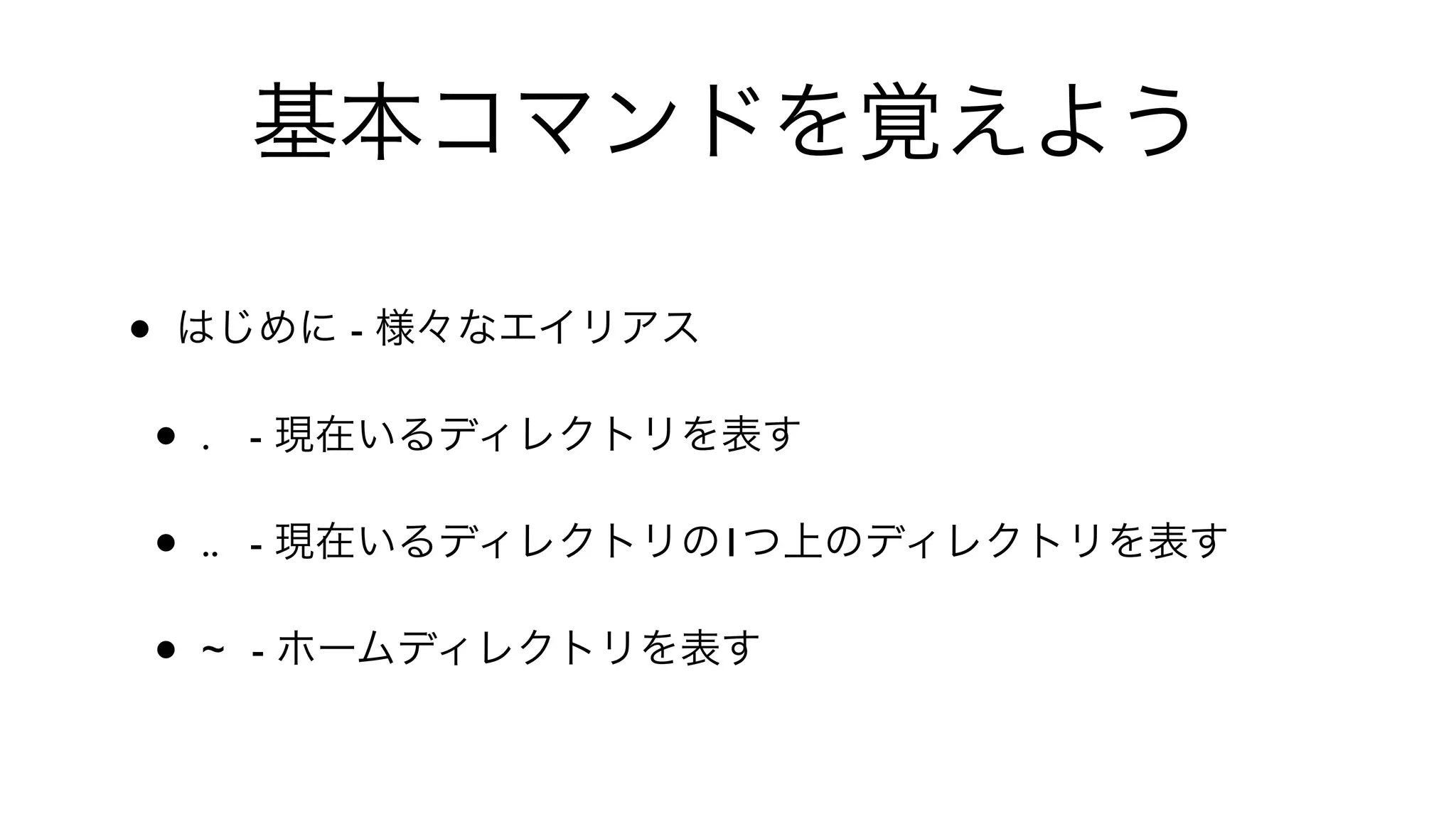 基本コマンドを覚えよう
• はじめに - 様々なエイリアス
• . - 現在いるディレクトリを表す
• .. - 現在いるディレクトリの1つ上のディレクトリを表す
• ~ - ホームディレクトリを表す
 