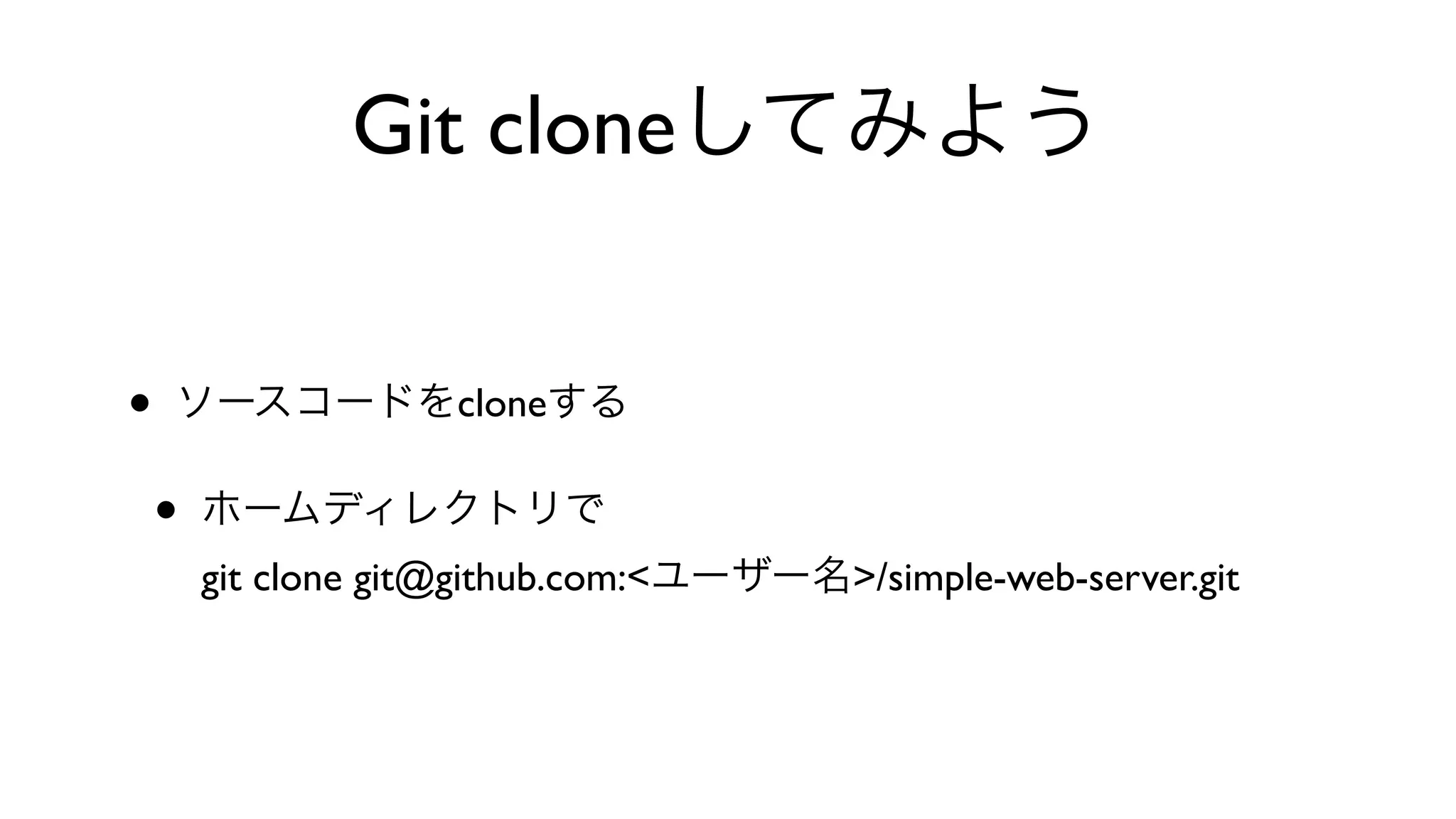 Git cloneしてみよう
• ソースコードをcloneする
• ホームディレクトリで
git clone git@github.com:<ユーザー名>/simple-web-server.git
 