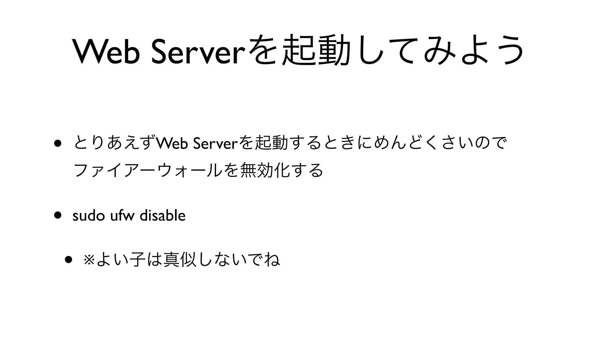 Web Serverを起動してみよう
• とりあえずWeb Serverを起動するときにめんどくさいので
ファイアーウォールを無効化する
• sudo ufw disable 
• ※よい子は真似しないでね
 