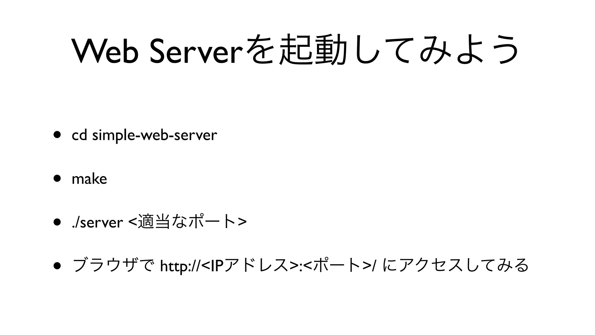 Web Serverを起動してみよう
• cd simple-web-server 
• make 
• ./server <適当なポート>
• ブラウザで http://<IPアドレス>:<ポート>/ にアクセスしてみる
 