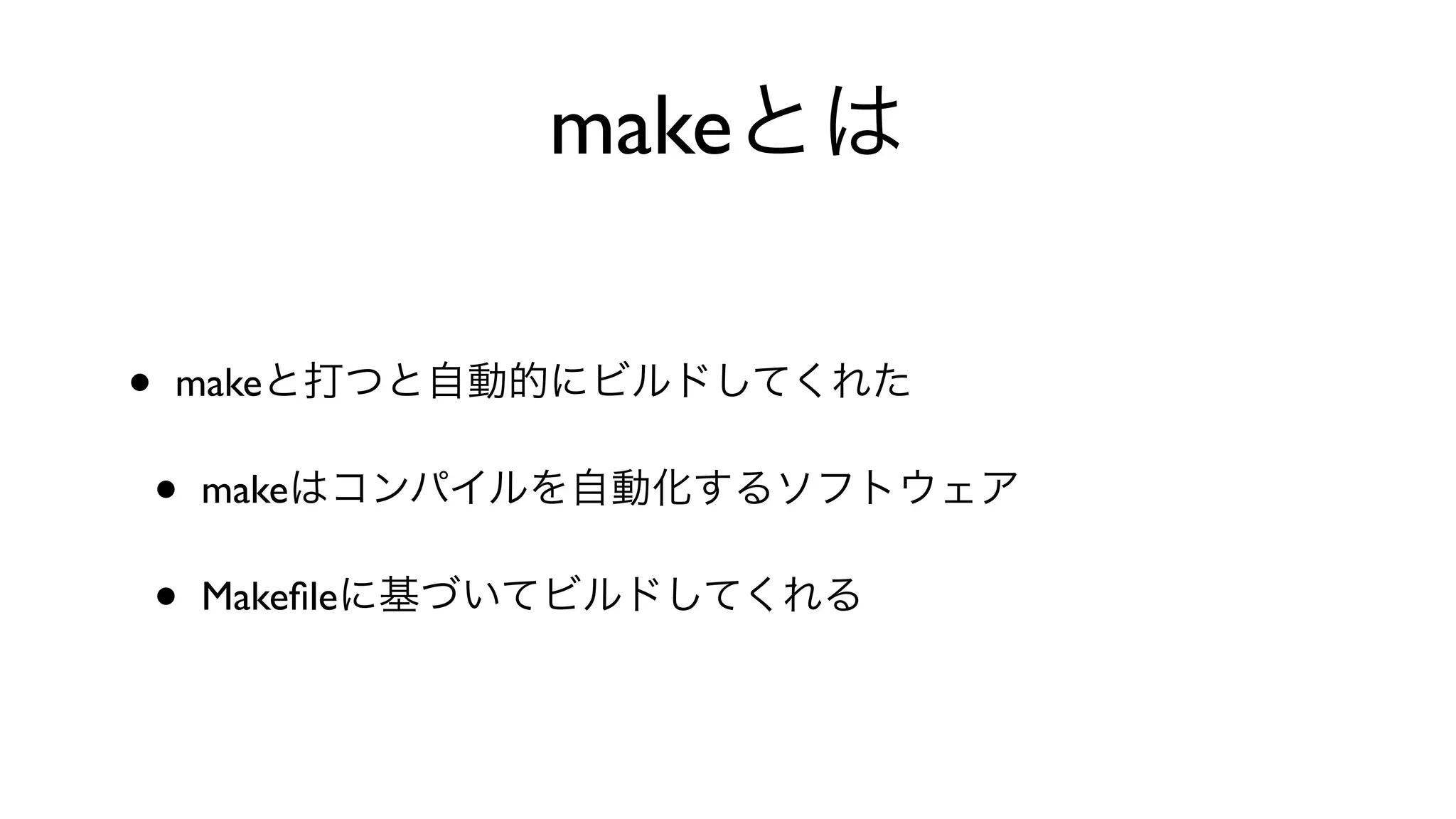 makeとは
• makeと打つと自動的にビルドしてくれた
• makeはコンパイルを自動化するソフトウェア
• Makeﬁleに基づいてビルドしてくれる
 