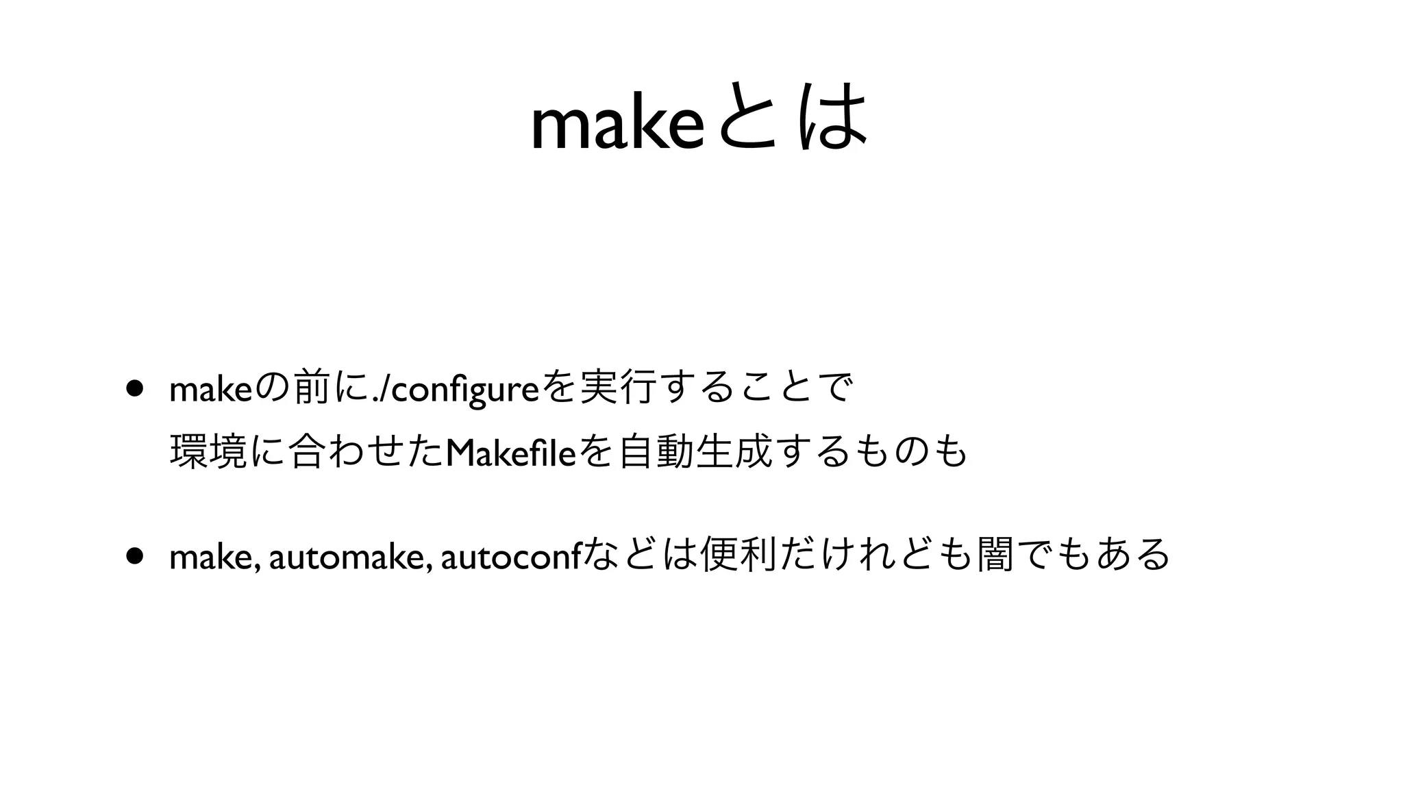 makeとは
• makeの前に./conﬁgureを実行することで
環境に合わせたMakeﬁleを自動生成するものも
• make, automake, autoconfなどは便利だけれども闇でもある
 