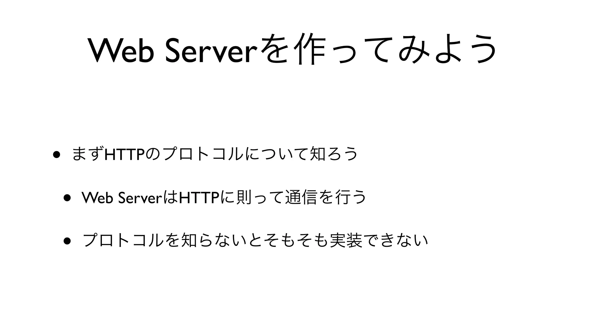 Web Serverを作ってみよう
• まずHTTPのプロトコルについて知ろう
• Web ServerはHTTPに則って通信を行う
• プロトコルを知らないとそもそも実装できない
 
