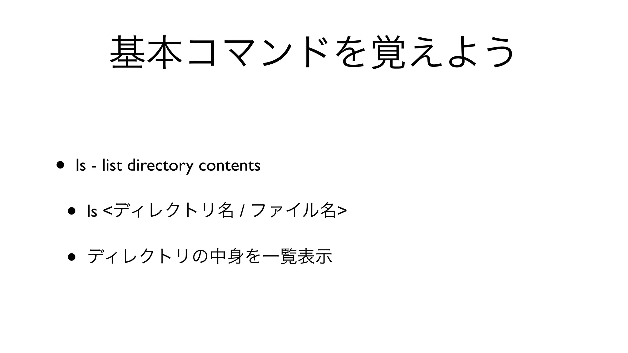 基本コマンドを覚えよう
• ls - list directory contents 
• ls <ディレクトリ名 / ファイル名>
• ディレクトリの中身を一覧表示
 