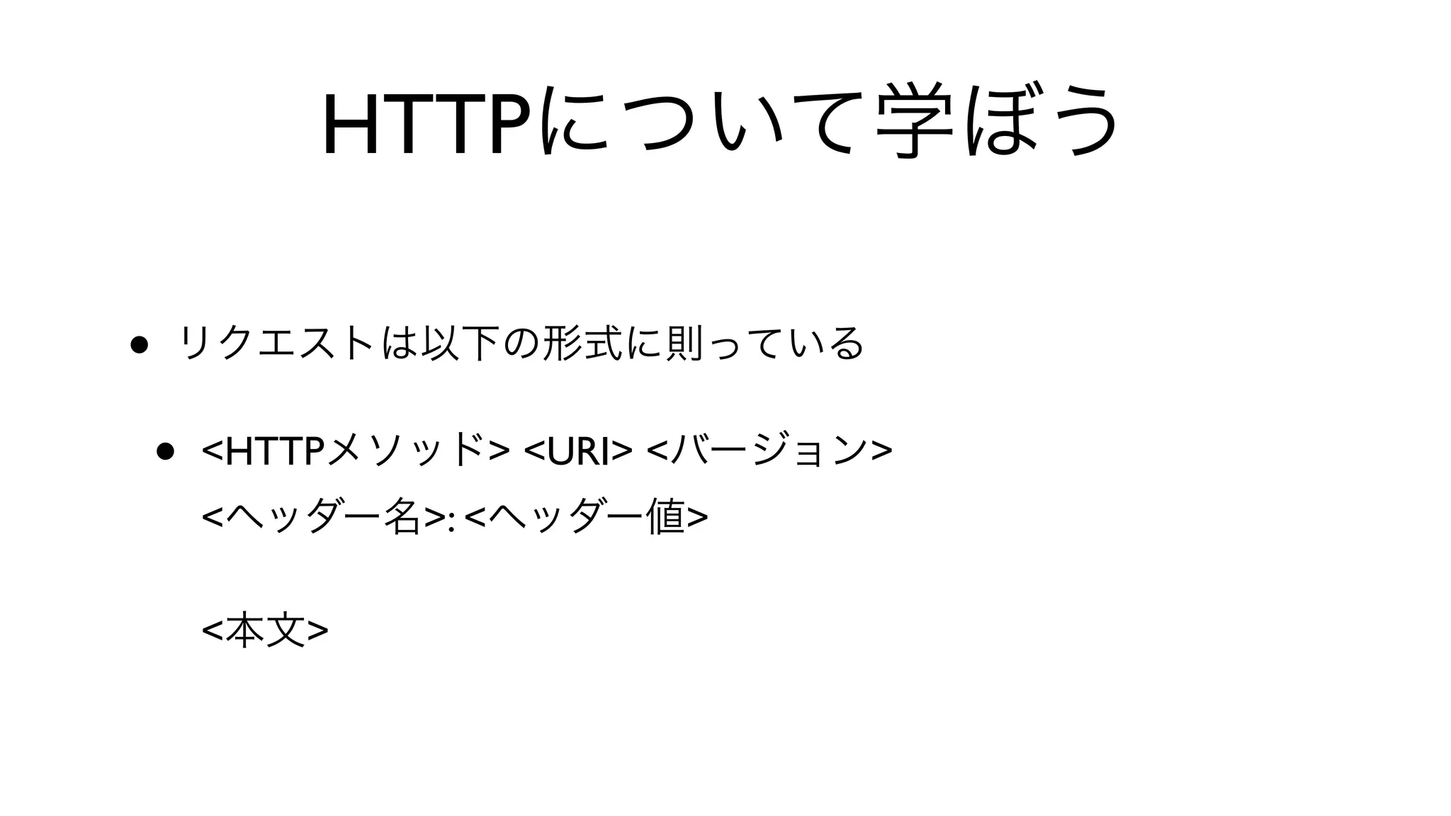 HTTPについて学ぼう
• リクエストは以下の形式に則っている
• <HTTPメソッド> <URI> <バージョン>
<ヘッダー名>: <ヘッダー値>
<本文>
 